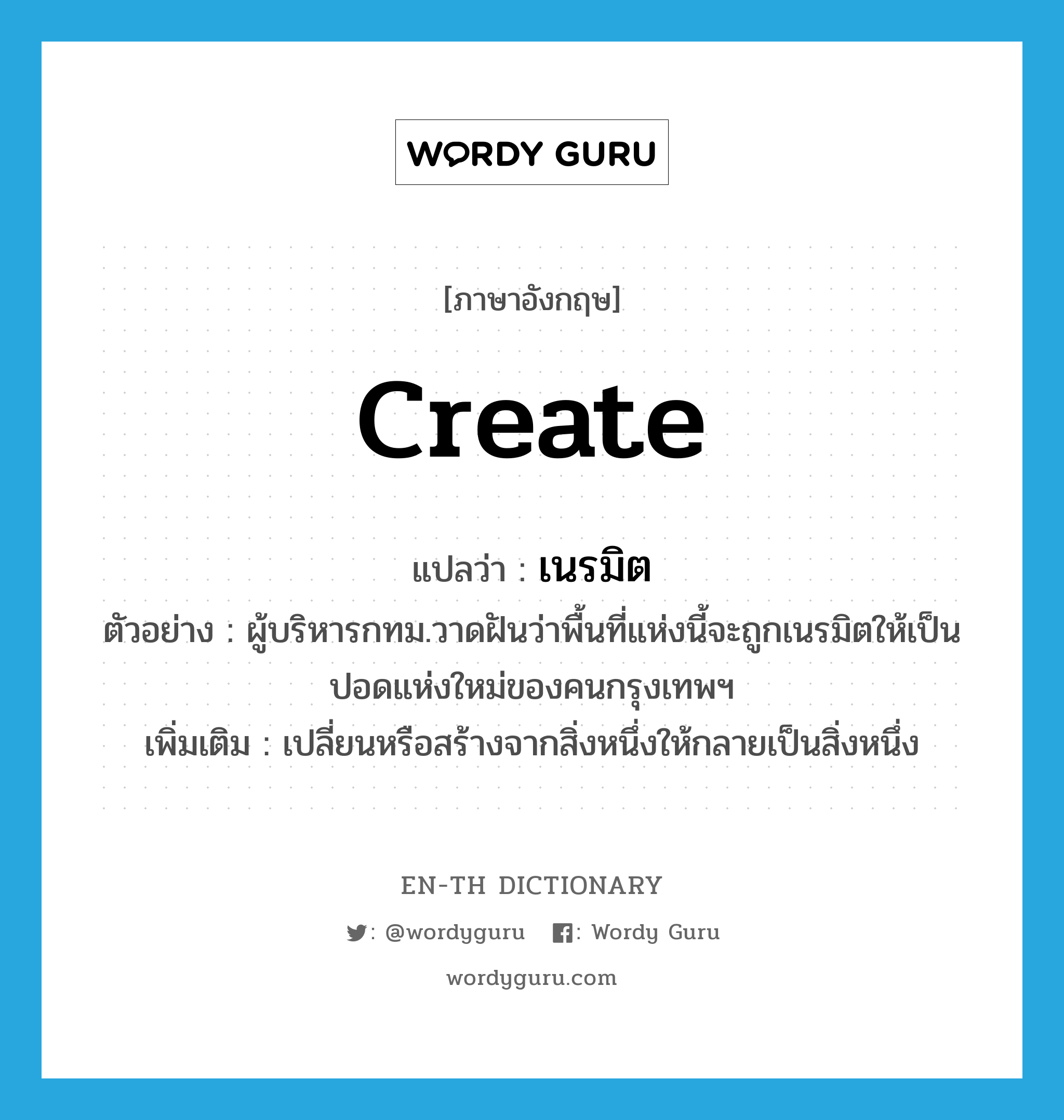 create แปลว่า?, คำศัพท์ภาษาอังกฤษ create แปลว่า เนรมิต ประเภท V ตัวอย่าง ผู้บริหารกทม.วาดฝันว่าพื้นที่แห่งนี้จะถูกเนรมิตให้เป็นปอดแห่งใหม่ของคนกรุงเทพฯ เพิ่มเติม เปลี่ยนหรือสร้างจากสิ่งหนึ่งให้กลายเป็นสิ่งหนึ่ง หมวด V