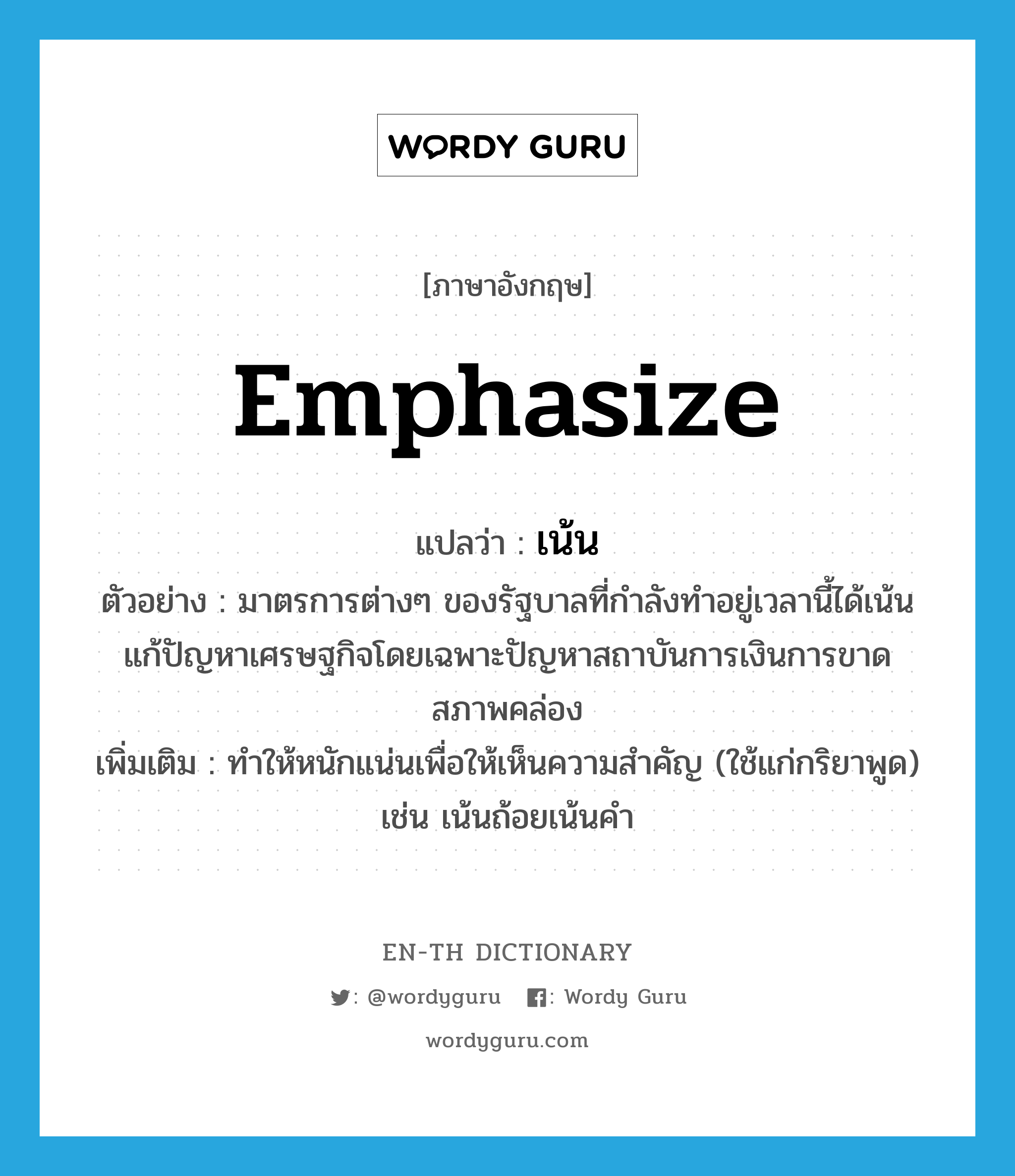 emphasize แปลว่า?, คำศัพท์ภาษาอังกฤษ emphasize แปลว่า เน้น ประเภท V ตัวอย่าง มาตรการต่างๆ ของรัฐบาลที่กำลังทำอยู่เวลานี้ได้เน้นแก้ปัญหาเศรษฐกิจโดยเฉพาะปัญหาสถาบันการเงินการขาดสภาพคล่อง เพิ่มเติม ทำให้หนักแน่นเพื่อให้เห็นความสำคัญ (ใช้แก่กริยาพูด) เช่น เน้นถ้อยเน้นคำ หมวด V