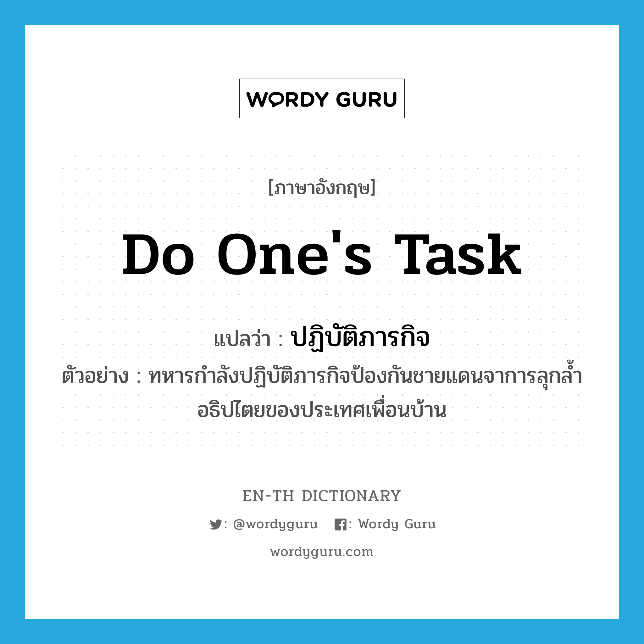 do one&#39;s task แปลว่า?, คำศัพท์ภาษาอังกฤษ do one&#39;s task แปลว่า ปฏิบัติภารกิจ ประเภท V ตัวอย่าง ทหารกำลังปฏิบัติภารกิจป้องกันชายแดนจาการลุกล้ำอธิปไตยของประเทศเพื่อนบ้าน หมวด V