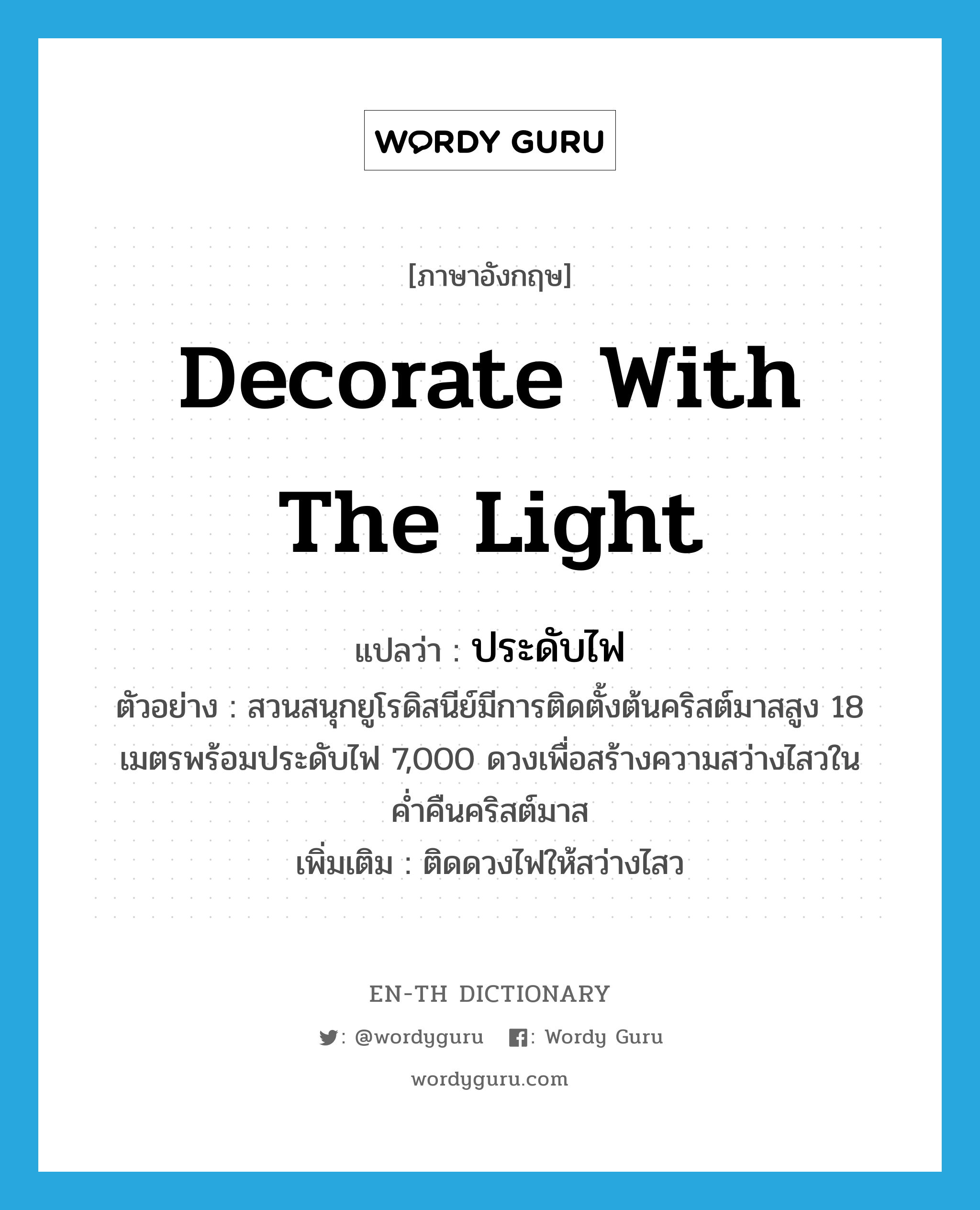 decorate with the light แปลว่า?, คำศัพท์ภาษาอังกฤษ decorate with the light แปลว่า ประดับไฟ ประเภท V ตัวอย่าง สวนสนุกยูโรดิสนีย์มีการติดตั้งต้นคริสต์มาสสูง 18 เมตรพร้อมประดับไฟ 7,000 ดวงเพื่อสร้างความสว่างไสวในค่ำคืนคริสต์มาส เพิ่มเติม ติดดวงไฟให้สว่างไสว หมวด V