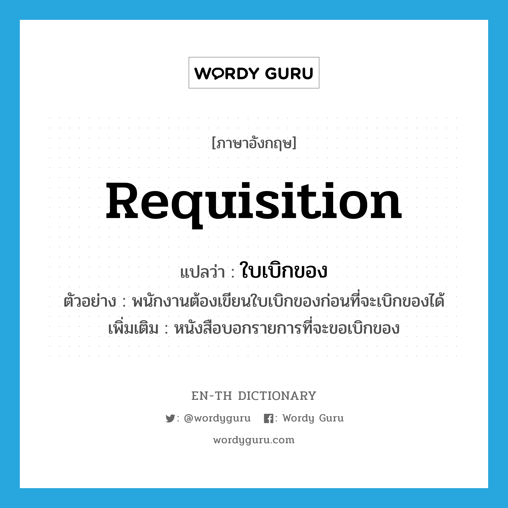 requisition แปลว่า?, คำศัพท์ภาษาอังกฤษ requisition แปลว่า ใบเบิกของ ประเภท N ตัวอย่าง พนักงานต้องเขียนใบเบิกของก่อนที่จะเบิกของได้ เพิ่มเติม หนังสือบอกรายการที่จะขอเบิกของ หมวด N