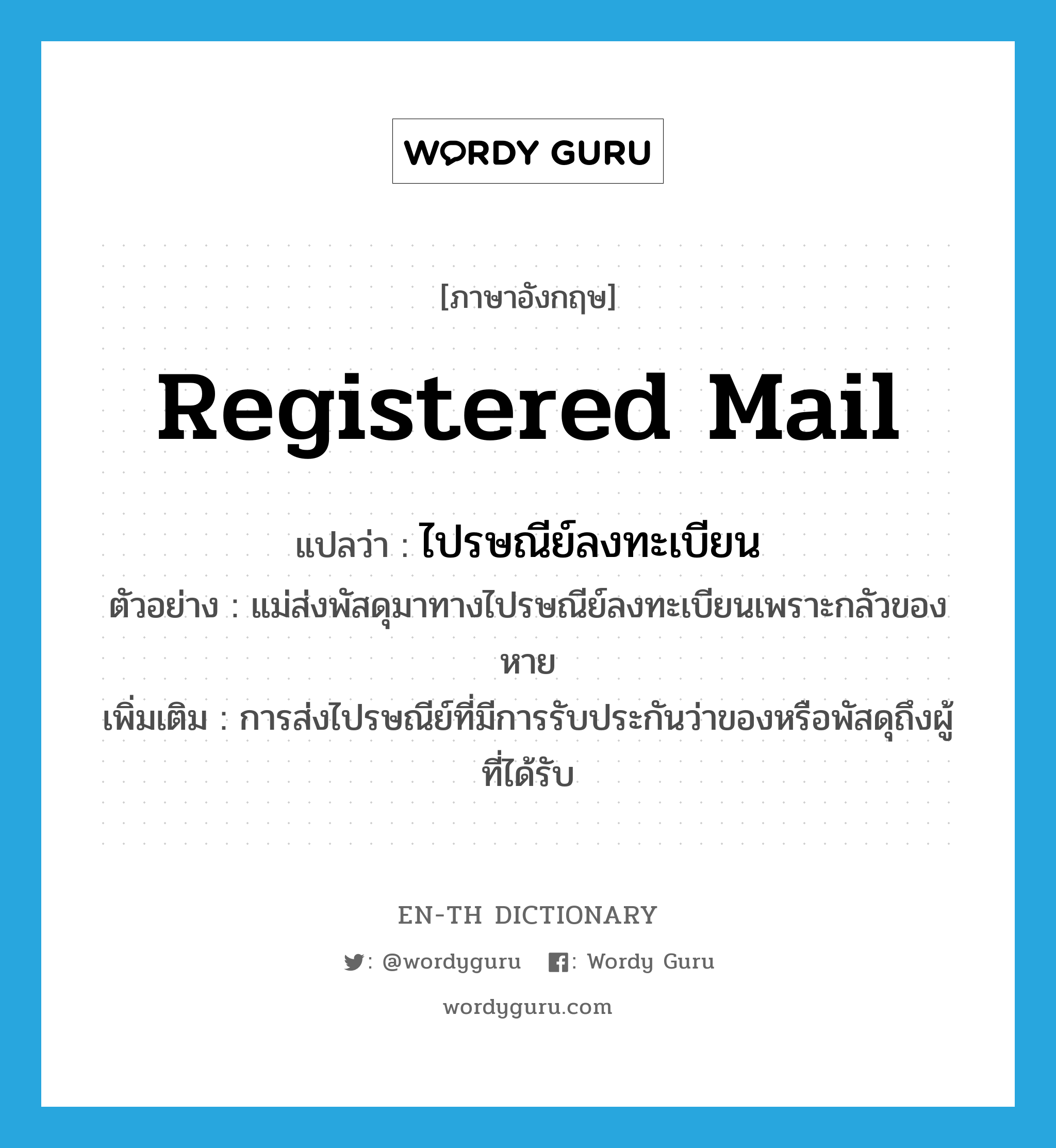 registered mail แปลว่า?, คำศัพท์ภาษาอังกฤษ registered mail แปลว่า ไปรษณีย์ลงทะเบียน ประเภท N ตัวอย่าง แม่ส่งพัสดุมาทางไปรษณีย์ลงทะเบียนเพราะกลัวของหาย เพิ่มเติม การส่งไปรษณีย์ที่มีการรับประกันว่าของหรือพัสดุถึงผู้ที่ได้รับ หมวด N