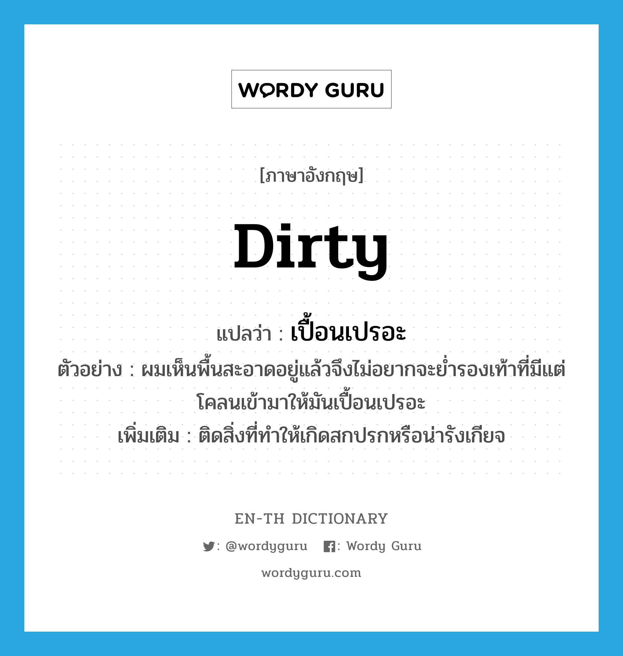 dirty แปลว่า?, คำศัพท์ภาษาอังกฤษ dirty แปลว่า เปื้อนเปรอะ ประเภท V ตัวอย่าง ผมเห็นพื้นสะอาดอยู่แล้วจึงไม่อยากจะย่ำรองเท้าที่มีแต่โคลนเข้ามาให้มันเปื้อนเปรอะ เพิ่มเติม ติดสิ่งที่ทำให้เกิดสกปรกหรือน่ารังเกียจ หมวด V