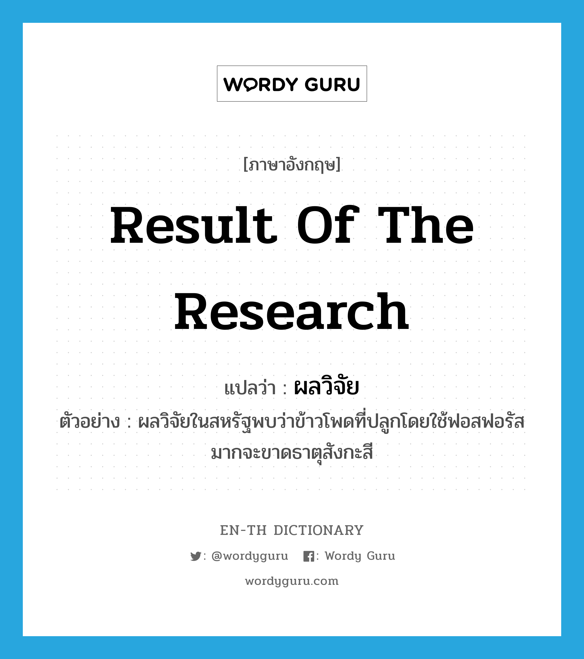 result of the research แปลว่า?, คำศัพท์ภาษาอังกฤษ result of the research แปลว่า ผลวิจัย ประเภท N ตัวอย่าง ผลวิจัยในสหรัฐพบว่าข้าวโพดที่ปลูกโดยใช้ฟอสฟอรัสมากจะขาดธาตุสังกะสี หมวด N