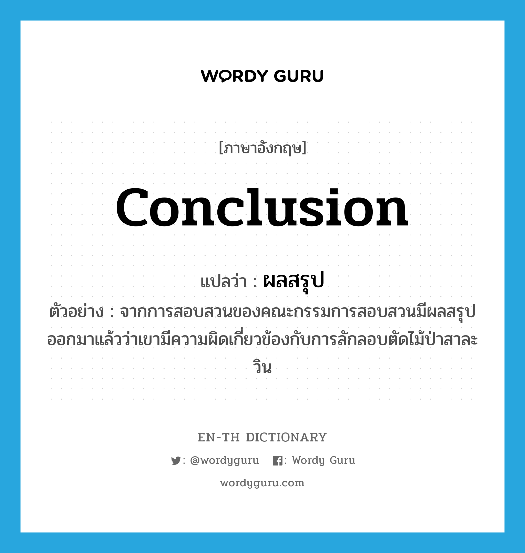 conclusion แปลว่า?, คำศัพท์ภาษาอังกฤษ conclusion แปลว่า ผลสรุป ประเภท N ตัวอย่าง จากการสอบสวนของคณะกรรมการสอบสวนมีผลสรุปออกมาแล้วว่าเขามีความผิดเกี่ยวข้องกับการลักลอบตัดไม้ป่าสาละวิน หมวด N