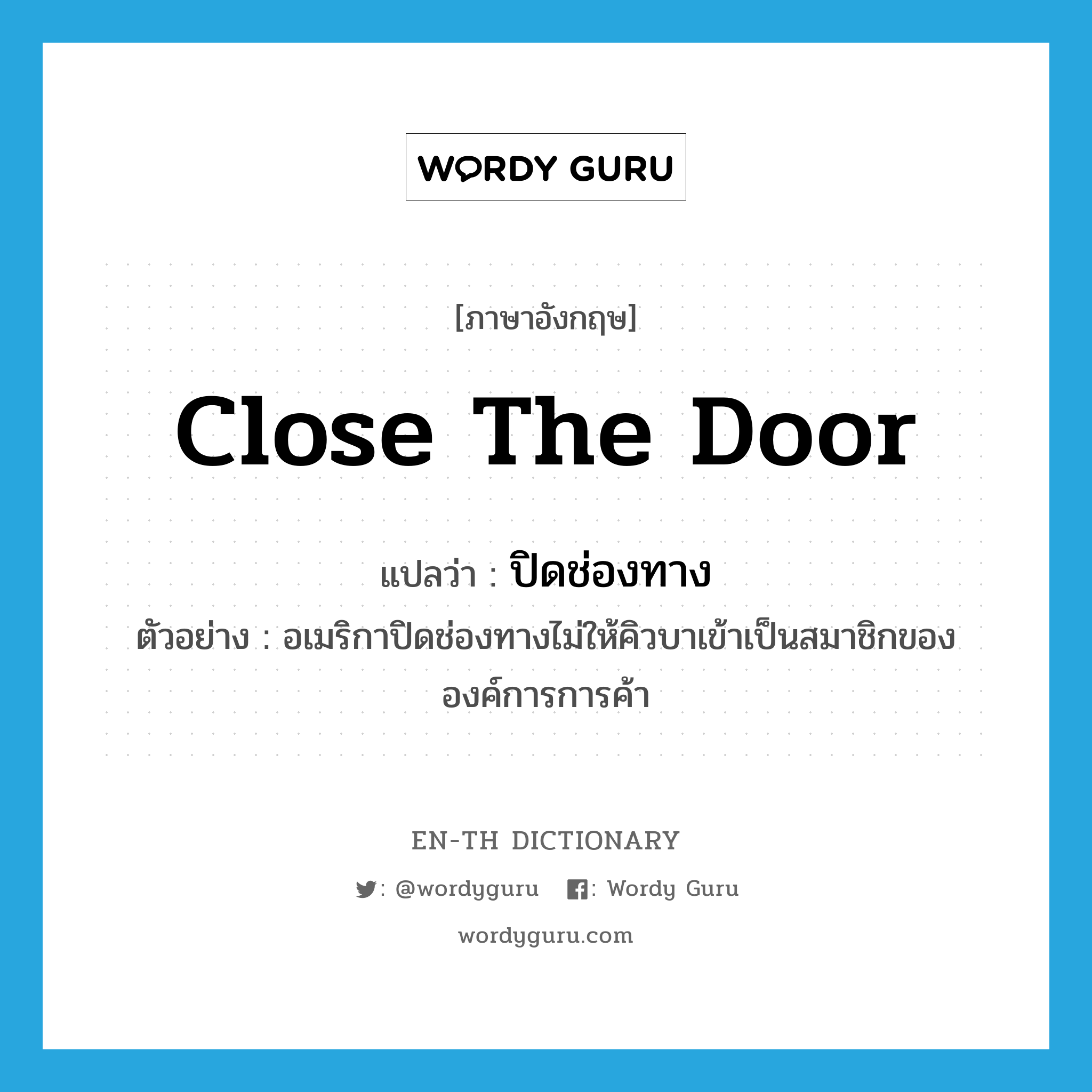 close the door แปลว่า?, คำศัพท์ภาษาอังกฤษ close the door แปลว่า ปิดช่องทาง ประเภท V ตัวอย่าง อเมริกาปิดช่องทางไม่ให้คิวบาเข้าเป็นสมาชิกขององค์การการค้า หมวด V