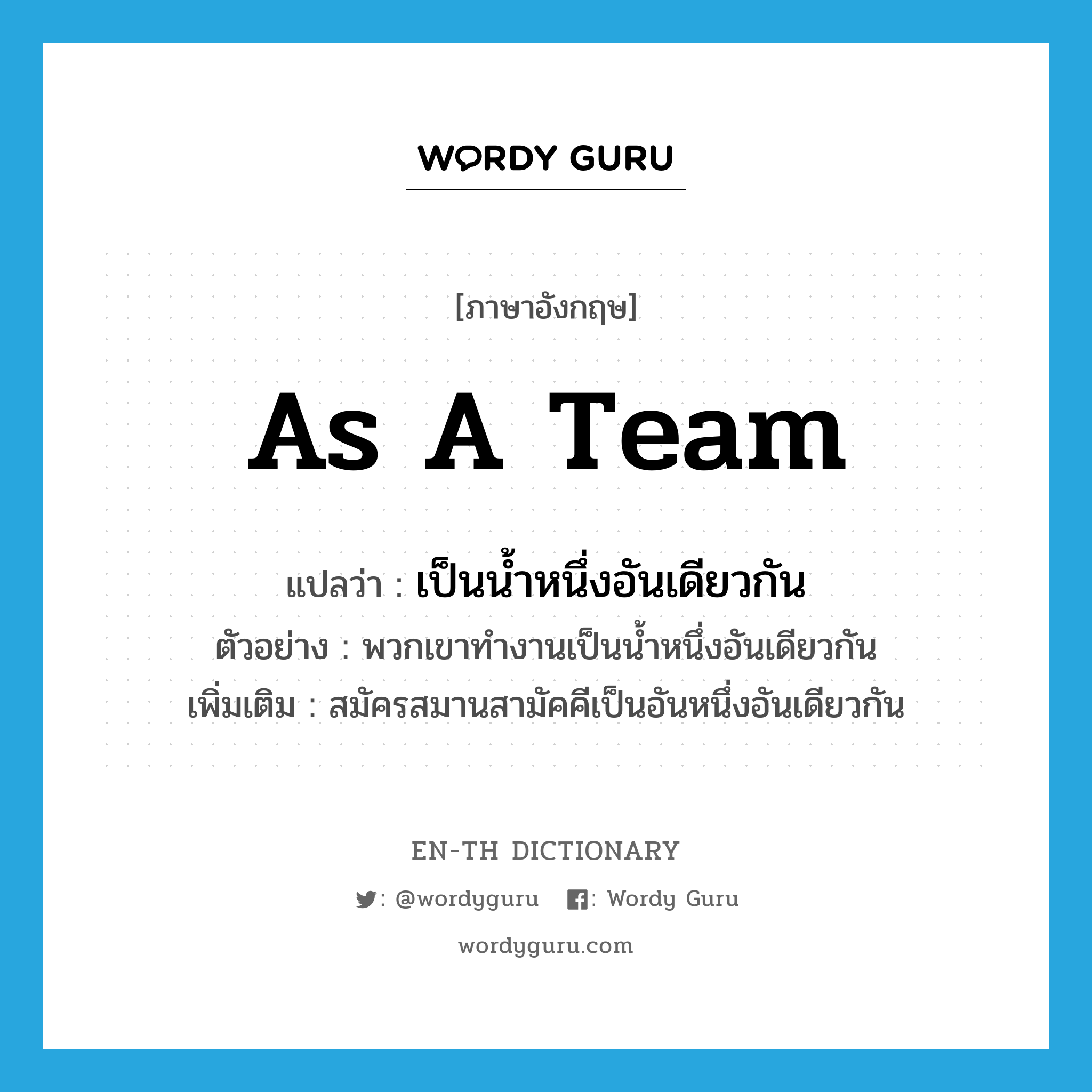 as a team แปลว่า?, คำศัพท์ภาษาอังกฤษ as a team แปลว่า เป็นน้ำหนึ่งอันเดียวกัน ประเภท ADV ตัวอย่าง พวกเขาทำงานเป็นน้ำหนึ่งอันเดียวกัน เพิ่มเติม สมัครสมานสามัคคีเป็นอันหนึ่งอันเดียวกัน หมวด ADV