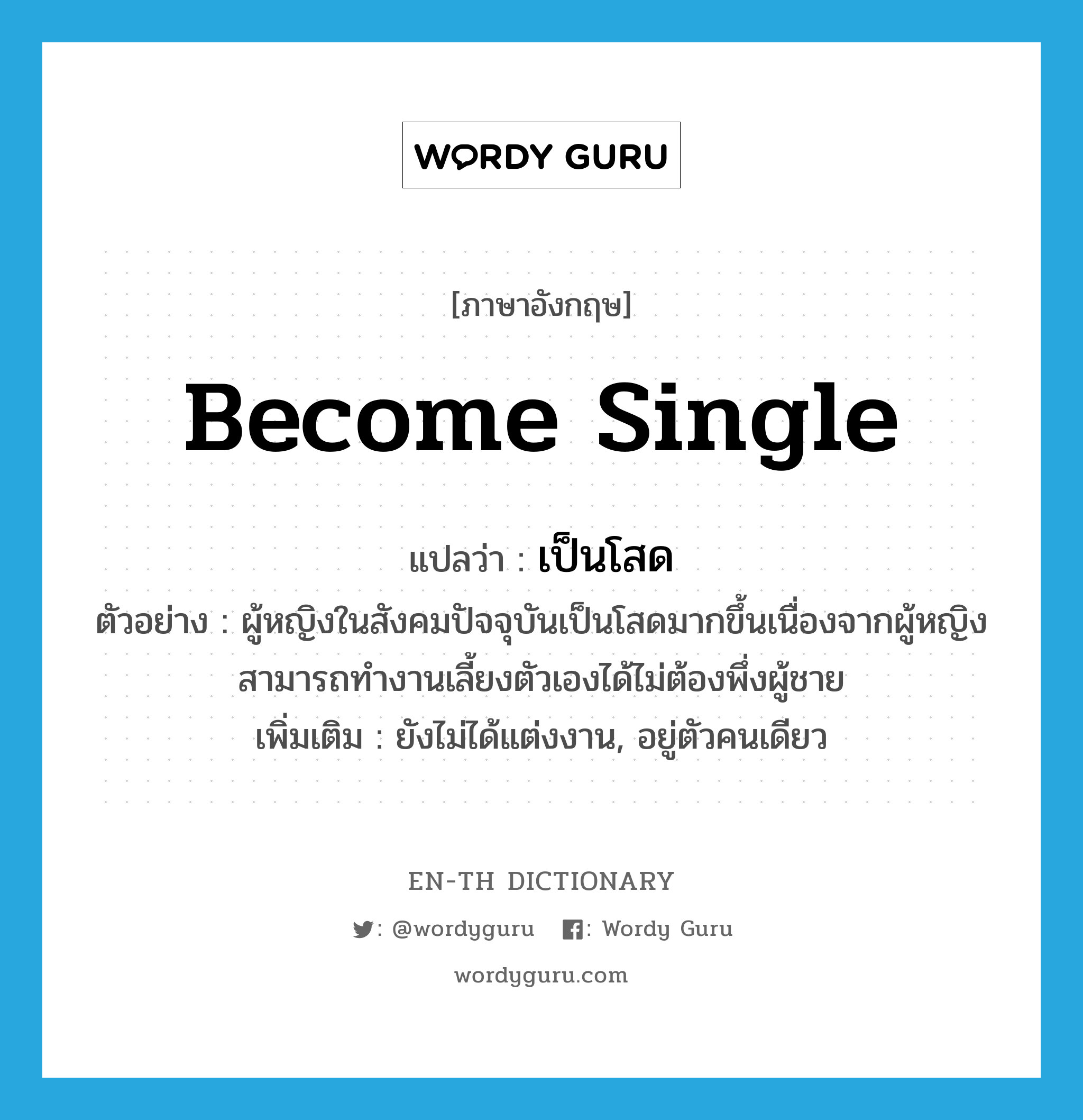 become single แปลว่า?, คำศัพท์ภาษาอังกฤษ become single แปลว่า เป็นโสด ประเภท V ตัวอย่าง ผู้หญิงในสังคมปัจจุบันเป็นโสดมากขึ้นเนื่องจากผู้หญิงสามารถทำงานเลี้ยงตัวเองได้ไม่ต้องพึ่งผู้ชาย เพิ่มเติม ยังไม่ได้แต่งงาน, อยู่ตัวคนเดียว หมวด V