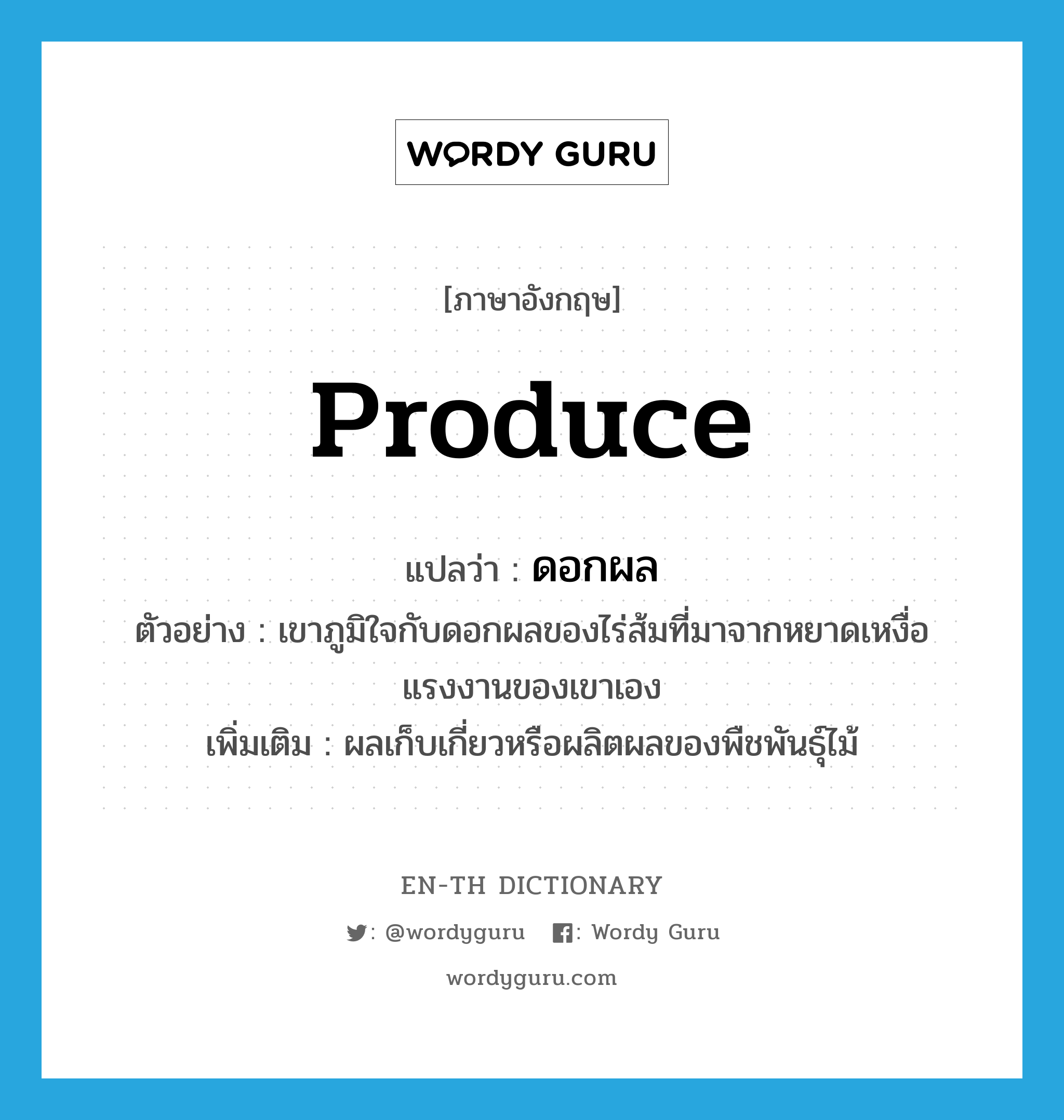 produce แปลว่า?, คำศัพท์ภาษาอังกฤษ produce แปลว่า ดอกผล ประเภท N ตัวอย่าง เขาภูมิใจกับดอกผลของไร่ส้มที่มาจากหยาดเหงื่อแรงงานของเขาเอง เพิ่มเติม ผลเก็บเกี่ยวหรือผลิตผลของพืชพันธุ์ไม้ หมวด N