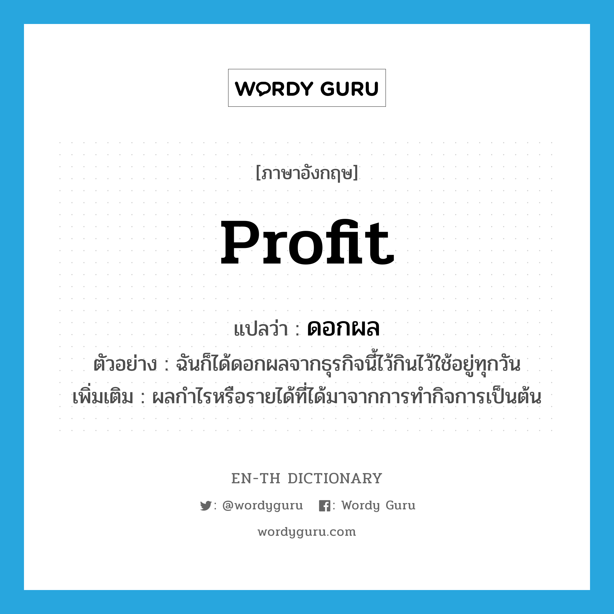 profit แปลว่า?, คำศัพท์ภาษาอังกฤษ profit แปลว่า ดอกผล ประเภท N ตัวอย่าง ฉันก็ได้ดอกผลจากธุรกิจนี้ไว้กินไว้ใช้อยู่ทุกวัน เพิ่มเติม ผลกำไรหรือรายได้ที่ได้มาจากการทำกิจการเป็นต้น หมวด N