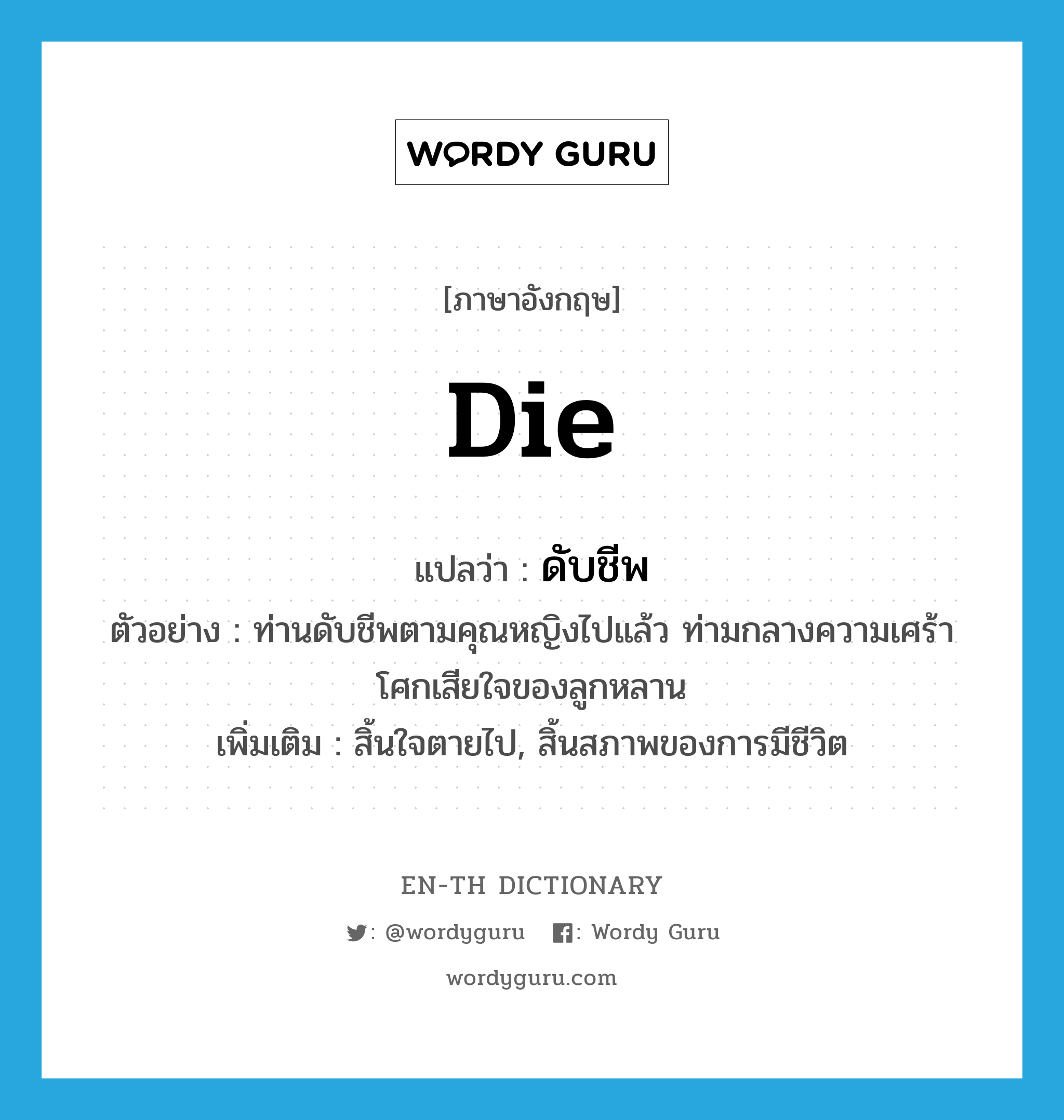 die แปลว่า?, คำศัพท์ภาษาอังกฤษ die แปลว่า ดับชีพ ประเภท V ตัวอย่าง ท่านดับชีพตามคุณหญิงไปแล้ว ท่ามกลางความเศร้าโศกเสียใจของลูกหลาน เพิ่มเติม สิ้นใจตายไป, สิ้นสภาพของการมีชีวิต หมวด V