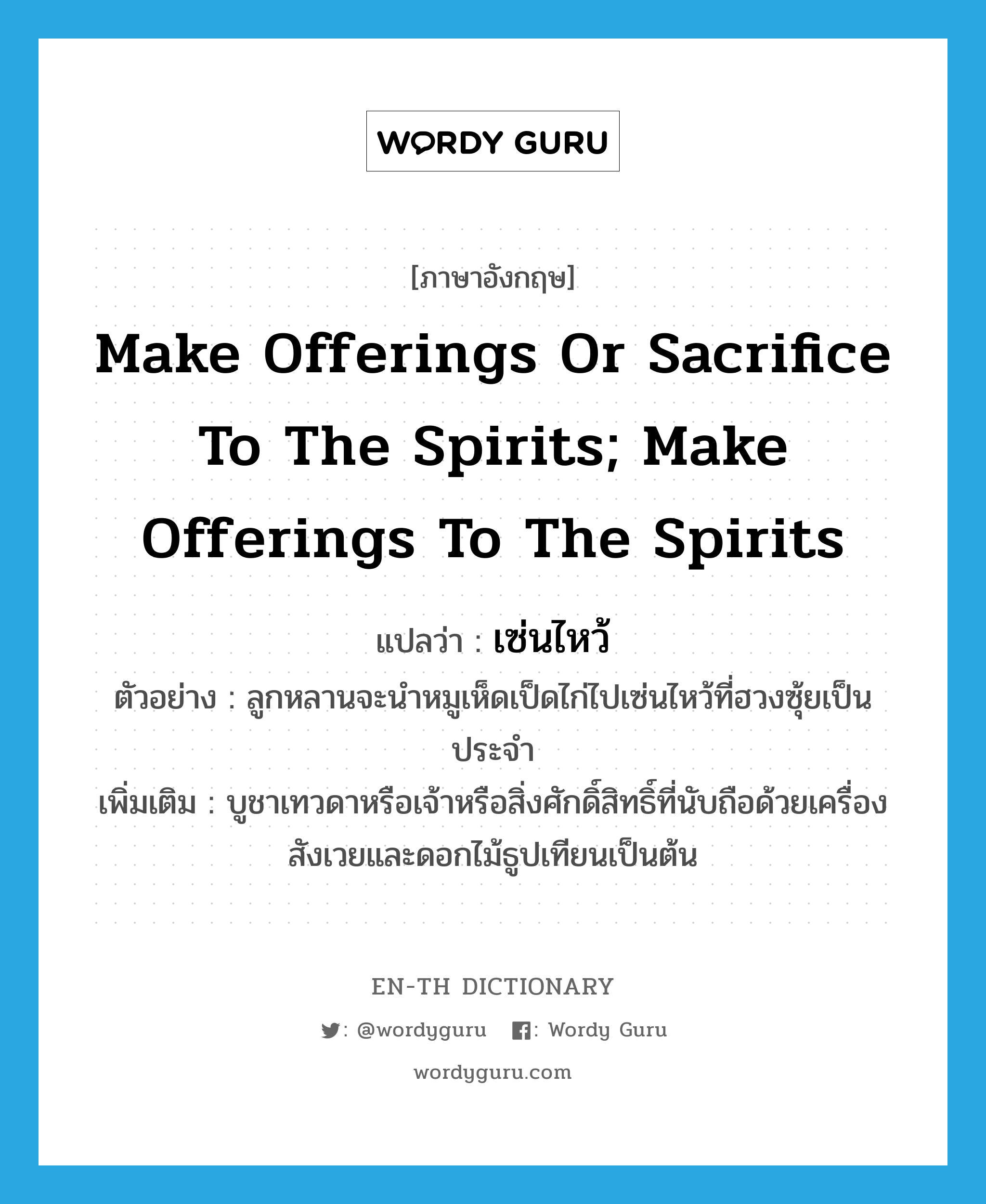 make offerings or sacrifice to the spirits; make offerings to the spirits แปลว่า?, คำศัพท์ภาษาอังกฤษ make offerings or sacrifice to the spirits; make offerings to the spirits แปลว่า เซ่นไหว้ ประเภท V ตัวอย่าง ลูกหลานจะนำหมูเห็ดเป็ดไก่ไปเซ่นไหว้ที่ฮวงซุ้ยเป็นประจำ เพิ่มเติม บูชาเทวดาหรือเจ้าหรือสิ่งศักดิ์สิทธิ์ที่นับถือด้วยเครื่องสังเวยและดอกไม้ธูปเทียนเป็นต้น หมวด V