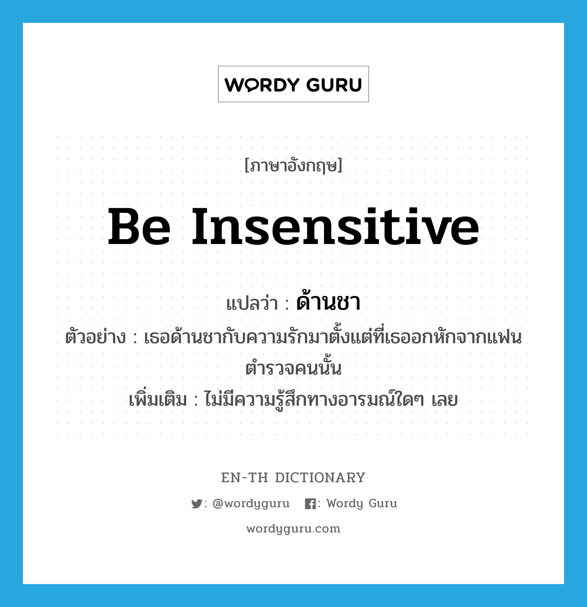 be insensitive แปลว่า?, คำศัพท์ภาษาอังกฤษ be insensitive แปลว่า ด้านชา ประเภท V ตัวอย่าง เธอด้านชากับความรักมาตั้งแต่ที่เธออกหักจากแฟนตำรวจคนนั้น เพิ่มเติม ไม่มีความรู้สึกทางอารมณ์ใดๆ เลย หมวด V