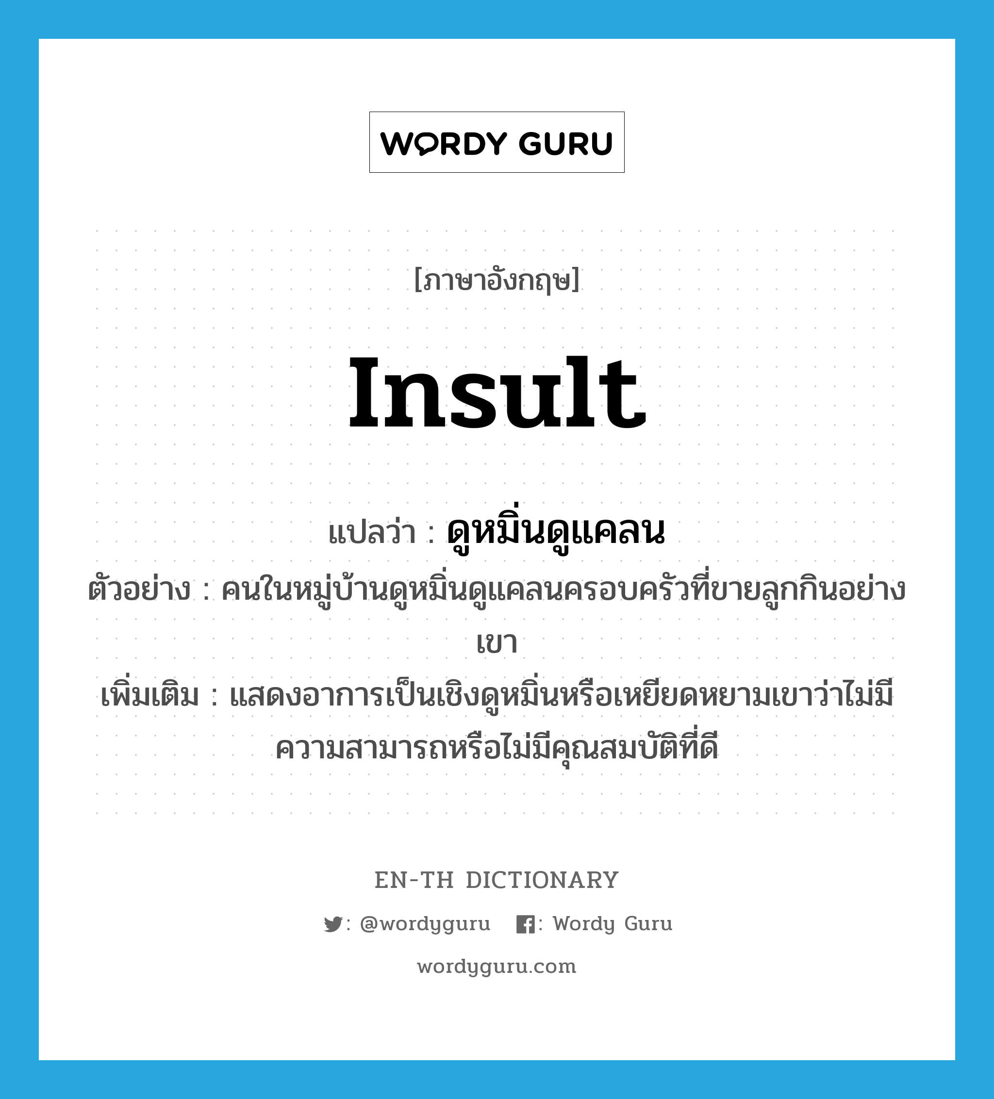 insult แปลว่า?, คำศัพท์ภาษาอังกฤษ insult แปลว่า ดูหมิ่นดูแคลน ประเภท V ตัวอย่าง คนในหมู่บ้านดูหมิ่นดูแคลนครอบครัวที่ขายลูกกินอย่างเขา เพิ่มเติม แสดงอาการเป็นเชิงดูหมิ่นหรือเหยียดหยามเขาว่าไม่มีความสามารถหรือไม่มีคุณสมบัติที่ดี หมวด V