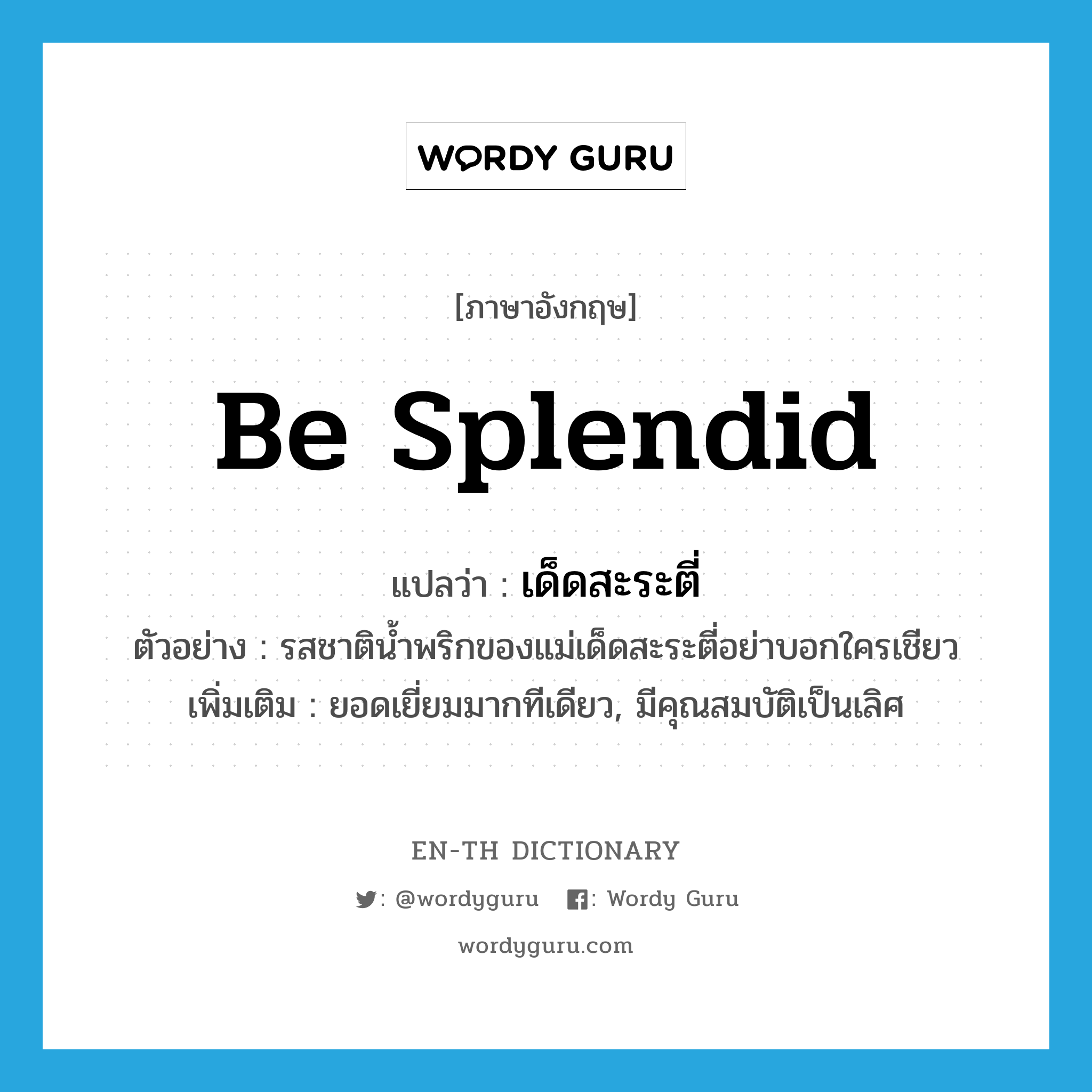 be splendid แปลว่า?, คำศัพท์ภาษาอังกฤษ be splendid แปลว่า เด็ดสะระตี่ ประเภท V ตัวอย่าง รสชาติน้ำพริกของแม่เด็ดสะระตี่อย่าบอกใครเชียว เพิ่มเติม ยอดเยี่ยมมากทีเดียว, มีคุณสมบัติเป็นเลิศ หมวด V