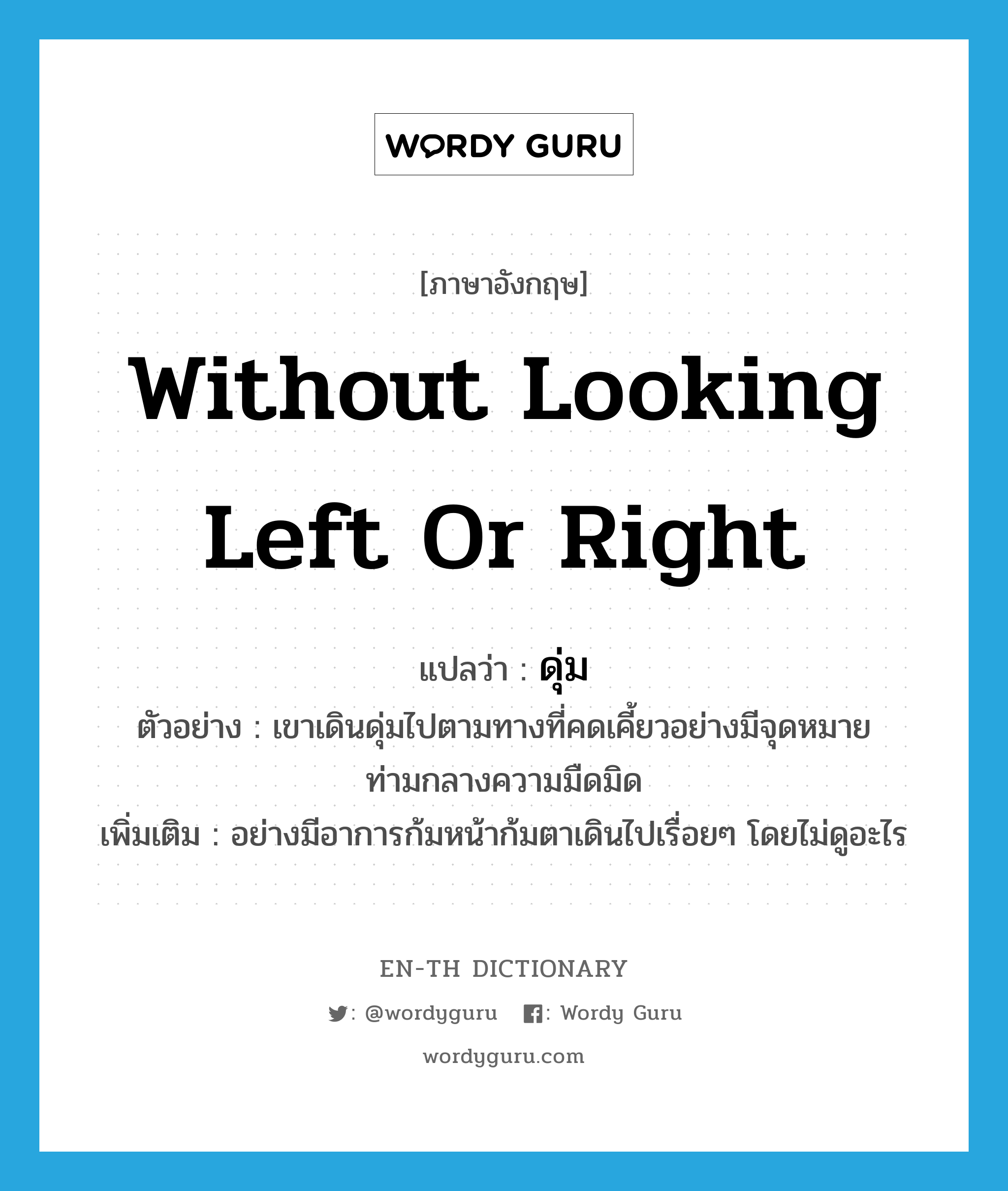 without looking left or right แปลว่า?, คำศัพท์ภาษาอังกฤษ without looking left or right แปลว่า ดุ่ม ประเภท ADV ตัวอย่าง เขาเดินดุ่มไปตามทางที่คดเคี้ยวอย่างมีจุดหมายท่ามกลางความมืดมิด เพิ่มเติม อย่างมีอาการก้มหน้าก้มตาเดินไปเรื่อยๆ โดยไม่ดูอะไร หมวด ADV