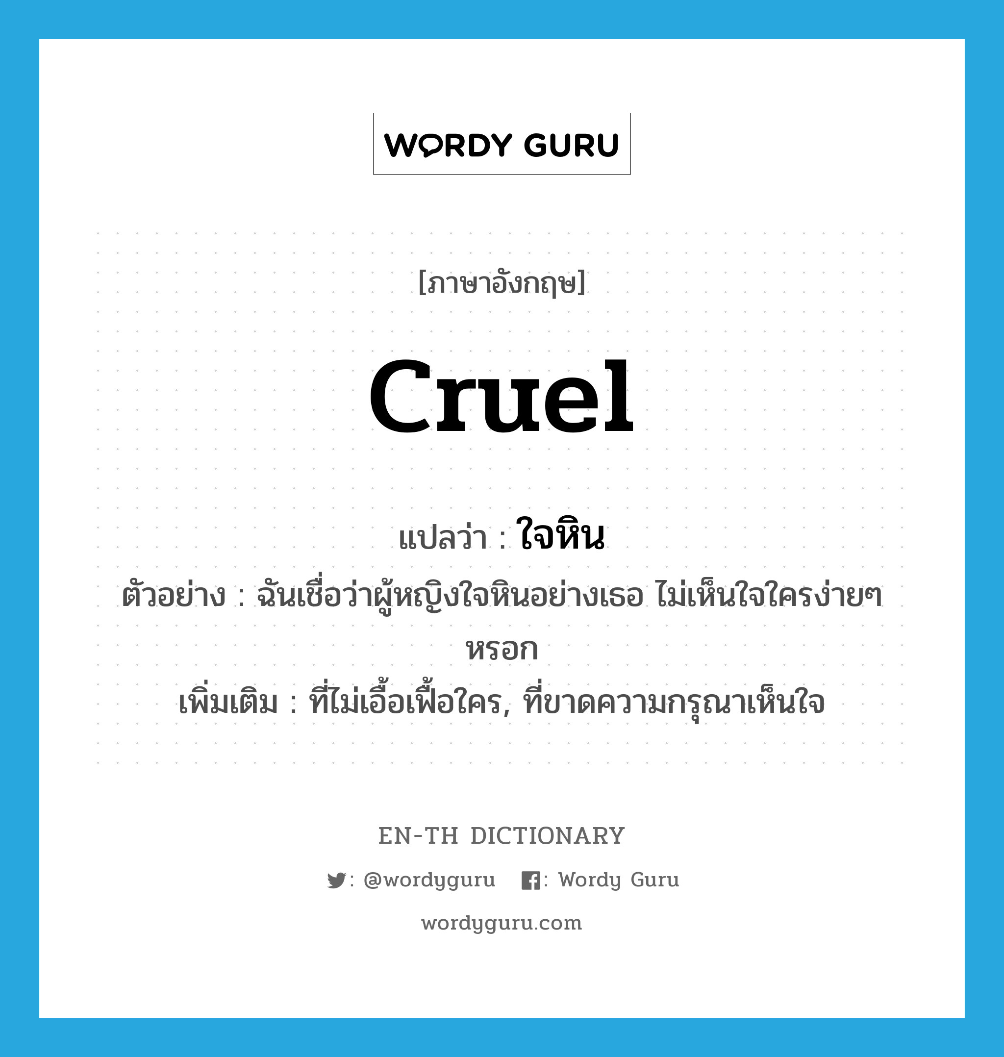 cruel แปลว่า?, คำศัพท์ภาษาอังกฤษ cruel แปลว่า ใจหิน ประเภท ADJ ตัวอย่าง ฉันเชื่อว่าผู้หญิงใจหินอย่างเธอ ไม่เห็นใจใครง่ายๆ หรอก เพิ่มเติม ที่ไม่เอื้อเฟื้อใคร, ที่ขาดความกรุณาเห็นใจ หมวด ADJ