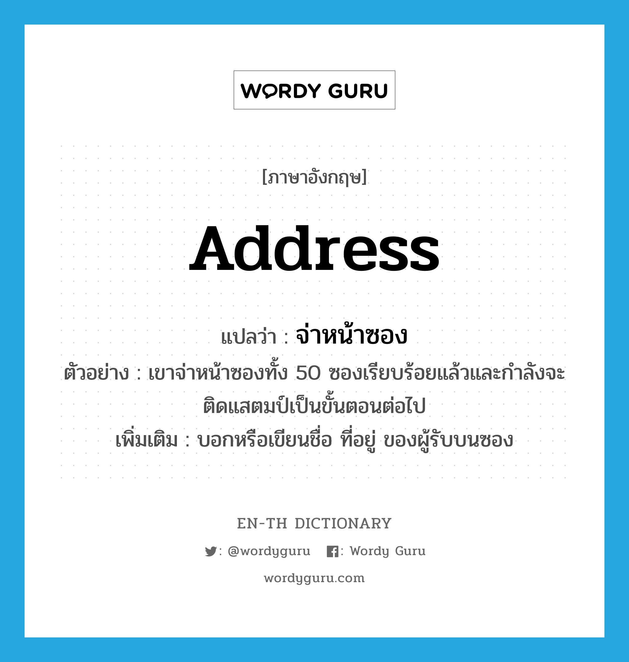 address แปลว่า?, คำศัพท์ภาษาอังกฤษ address แปลว่า จ่าหน้าซอง ประเภท V ตัวอย่าง เขาจ่าหน้าซองทั้ง 50 ซองเรียบร้อยแล้วและกำลังจะติดแสตมป์เป็นขั้นตอนต่อไป เพิ่มเติม บอกหรือเขียนชื่อ ที่อยู่ ของผู้รับบนซอง หมวด V