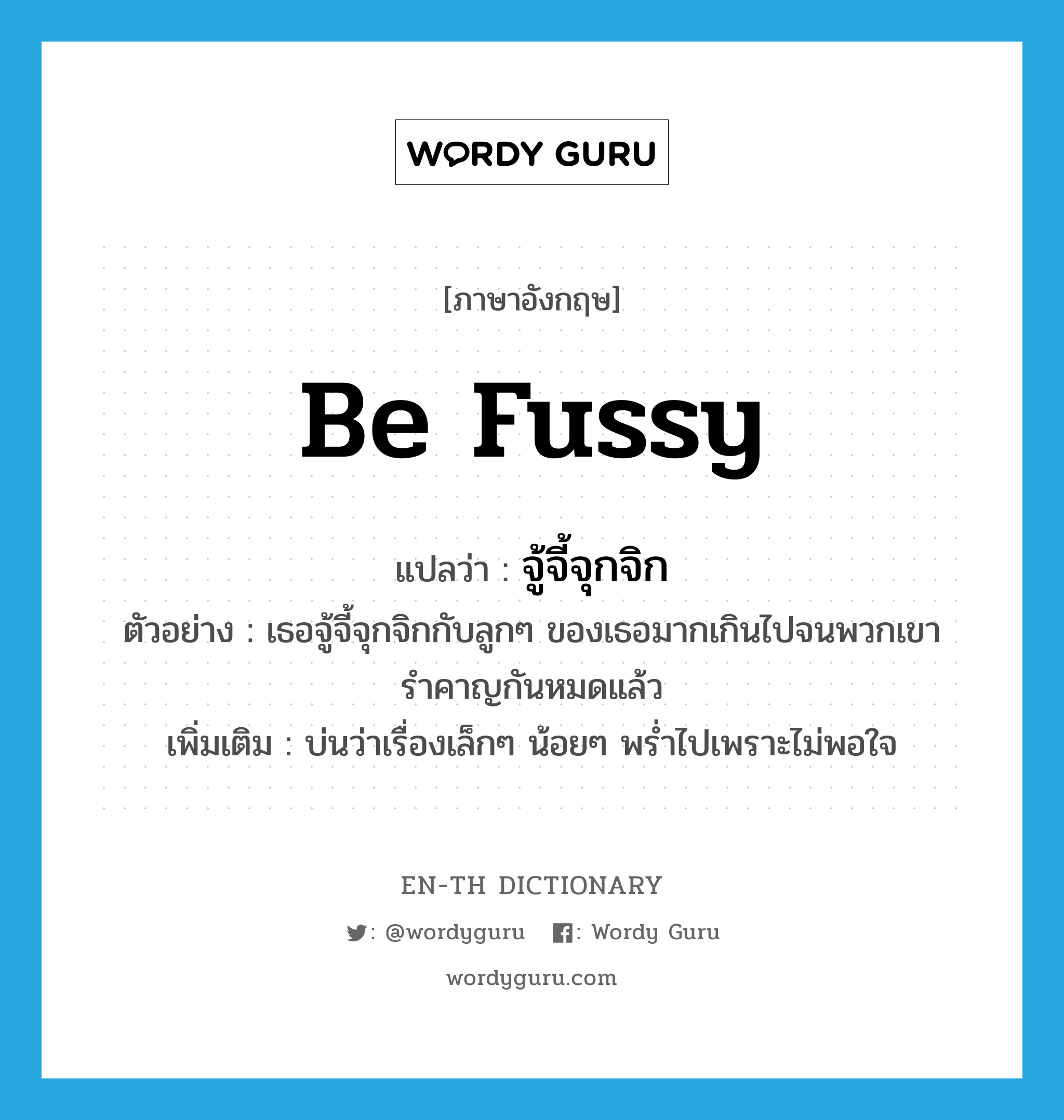 be fussy แปลว่า?, คำศัพท์ภาษาอังกฤษ be fussy แปลว่า จู้จี้จุกจิก ประเภท V ตัวอย่าง เธอจู้จี้จุกจิกกับลูกๆ ของเธอมากเกินไปจนพวกเขารำคาญกันหมดแล้ว เพิ่มเติม บ่นว่าเรื่องเล็กๆ น้อยๆ พร่ำไปเพราะไม่พอใจ หมวด V