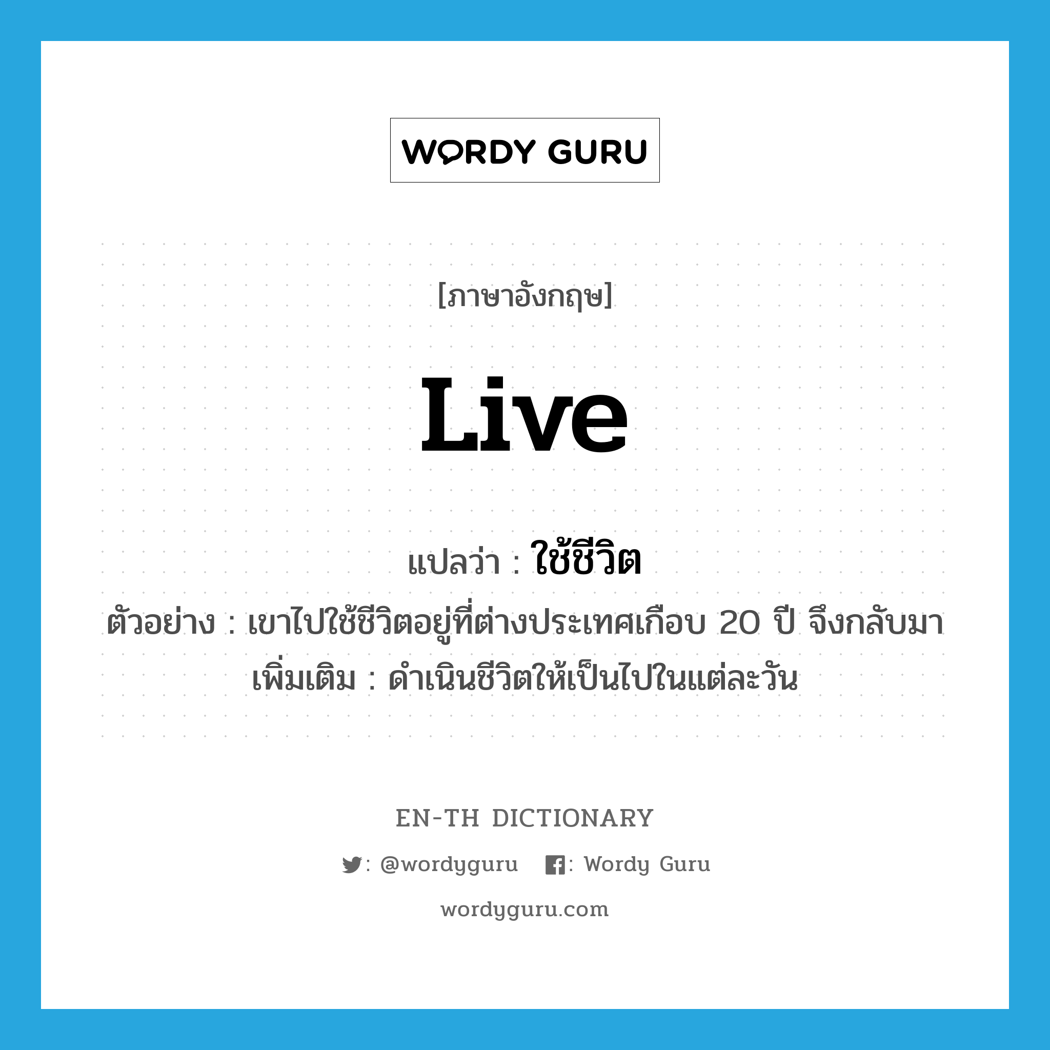 live แปลว่า?, คำศัพท์ภาษาอังกฤษ live แปลว่า ใช้ชีวิต ประเภท V ตัวอย่าง เขาไปใช้ชีวิตอยู่ที่ต่างประเทศเกือบ 20 ปี จึงกลับมา เพิ่มเติม ดำเนินชีวิตให้เป็นไปในแต่ละวัน หมวด V