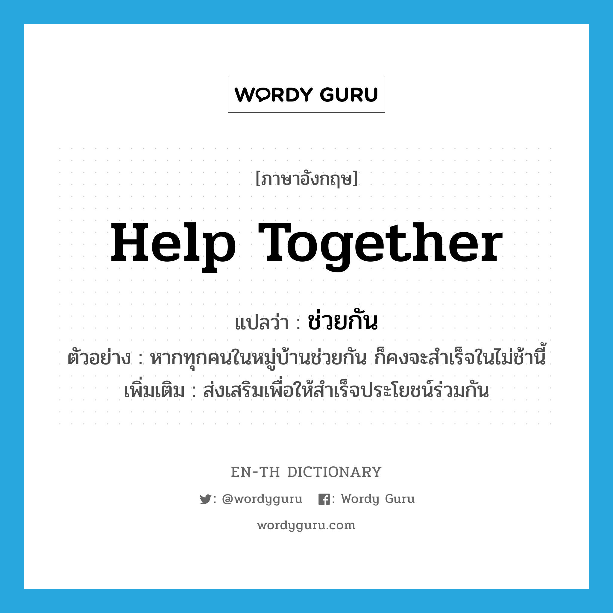 help together แปลว่า?, คำศัพท์ภาษาอังกฤษ help together แปลว่า ช่วยกัน ประเภท V ตัวอย่าง หากทุกคนในหมู่บ้านช่วยกัน ก็คงจะสำเร็จในไม่ช้านี้ เพิ่มเติม ส่งเสริมเพื่อให้สำเร็จประโยชน์ร่วมกัน หมวด V