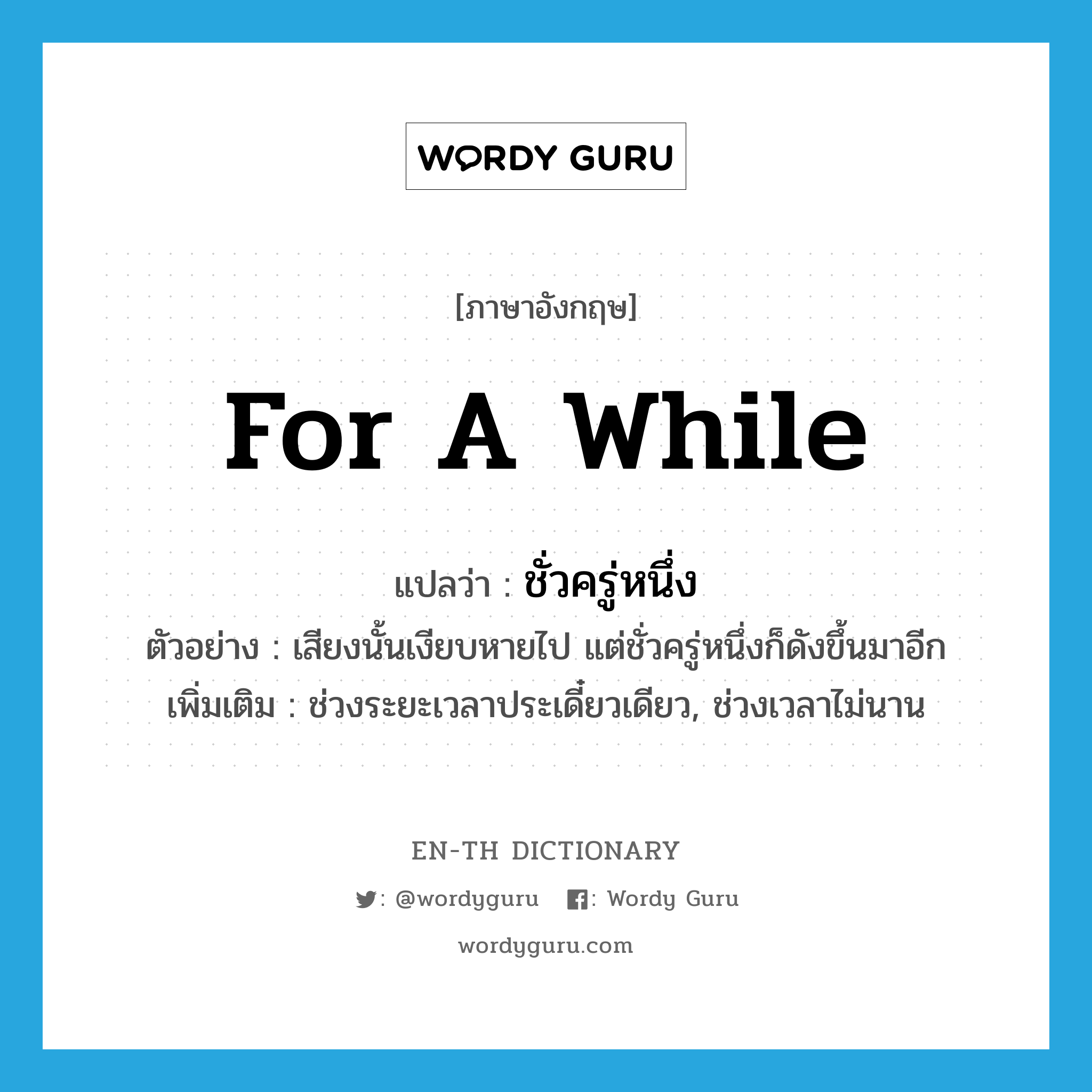 for a while แปลว่า?, คำศัพท์ภาษาอังกฤษ for a while แปลว่า ชั่วครู่หนึ่ง ประเภท N ตัวอย่าง เสียงนั้นเงียบหายไป แต่ชั่วครู่หนึ่งก็ดังขึ้นมาอีก เพิ่มเติม ช่วงระยะเวลาประเดี๋ยวเดียว, ช่วงเวลาไม่นาน หมวด N