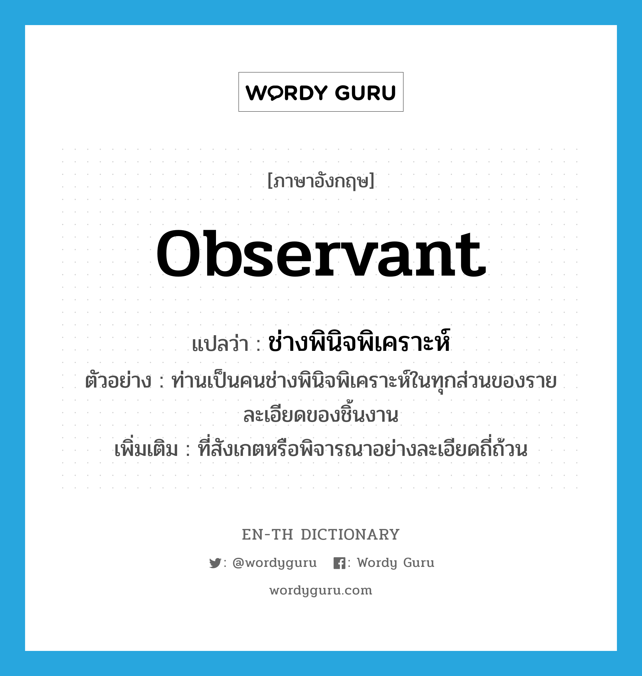 observant แปลว่า?, คำศัพท์ภาษาอังกฤษ observant แปลว่า ช่างพินิจพิเคราะห์ ประเภท ADJ ตัวอย่าง ท่านเป็นคนช่างพินิจพิเคราะห์ในทุกส่วนของรายละเอียดของชิ้นงาน เพิ่มเติม ที่สังเกตหรือพิจารณาอย่างละเอียดถี่ถ้วน หมวด ADJ