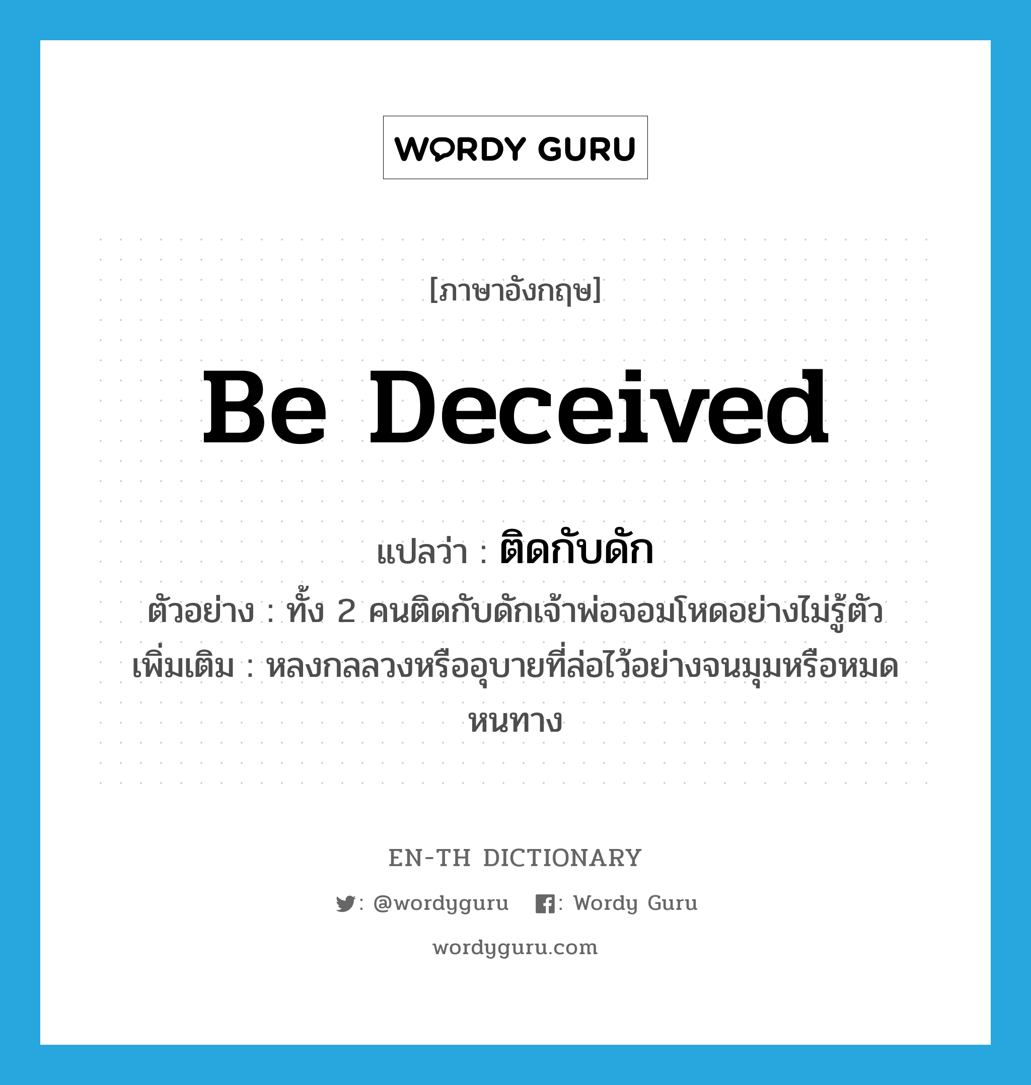 be deceived แปลว่า?, คำศัพท์ภาษาอังกฤษ be deceived แปลว่า ติดกับดัก ประเภท V ตัวอย่าง ทั้ง 2 คนติดกับดักเจ้าพ่อจอมโหดอย่างไม่รู้ตัว เพิ่มเติม หลงกลลวงหรืออุบายที่ล่อไว้อย่างจนมุมหรือหมดหนทาง หมวด V