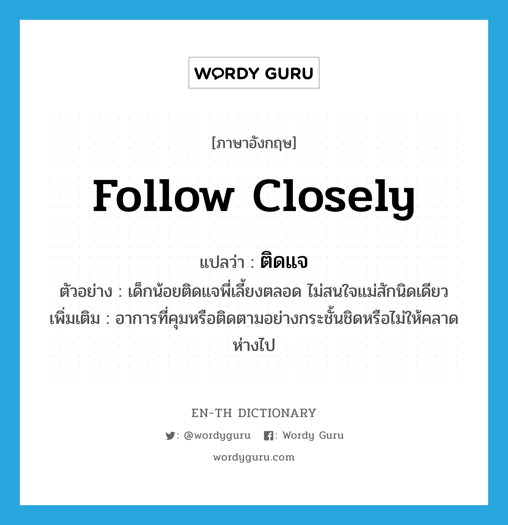 follow closely แปลว่า?, คำศัพท์ภาษาอังกฤษ follow closely แปลว่า ติดแจ ประเภท V ตัวอย่าง เด็กน้อยติดแจพี่เลี้ยงตลอด ไม่สนใจแม่สักนิดเดียว เพิ่มเติม อาการที่คุมหรือติดตามอย่างกระชั้นชิดหรือไม่ให้คลาดห่างไป หมวด V