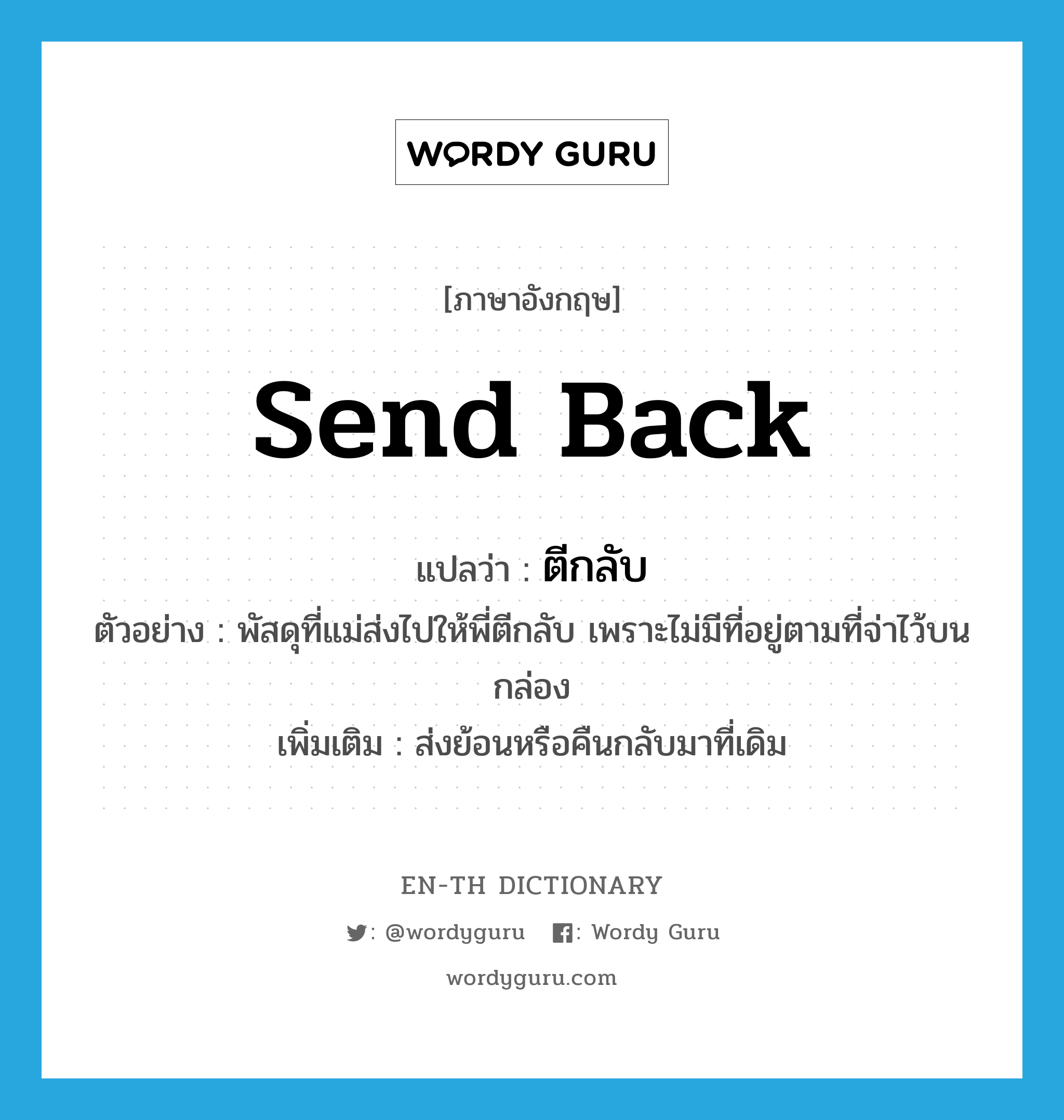 send back แปลว่า?, คำศัพท์ภาษาอังกฤษ send back แปลว่า ตีกลับ ประเภท V ตัวอย่าง พัสดุที่แม่ส่งไปให้พี่ตีกลับ เพราะไม่มีที่อยู่ตามที่จ่าไว้บนกล่อง เพิ่มเติม ส่งย้อนหรือคืนกลับมาที่เดิม หมวด V