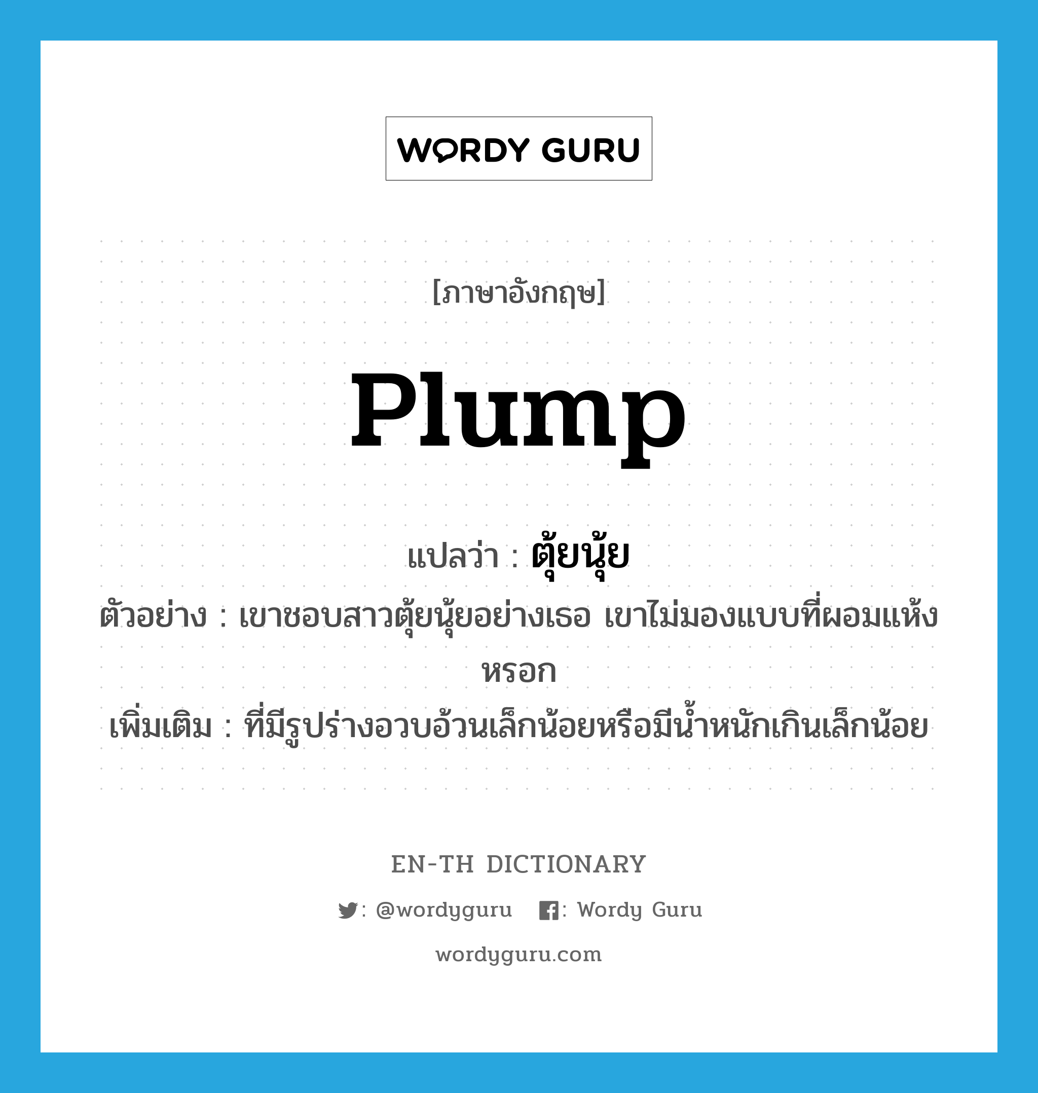 plump แปลว่า?, คำศัพท์ภาษาอังกฤษ plump แปลว่า ตุ้ยนุ้ย ประเภท ADJ ตัวอย่าง เขาชอบสาวตุ้ยนุ้ยอย่างเธอ เขาไม่มองแบบที่ผอมแห้งหรอก เพิ่มเติม ที่มีรูปร่างอวบอ้วนเล็กน้อยหรือมีน้ำหนักเกินเล็กน้อย หมวด ADJ