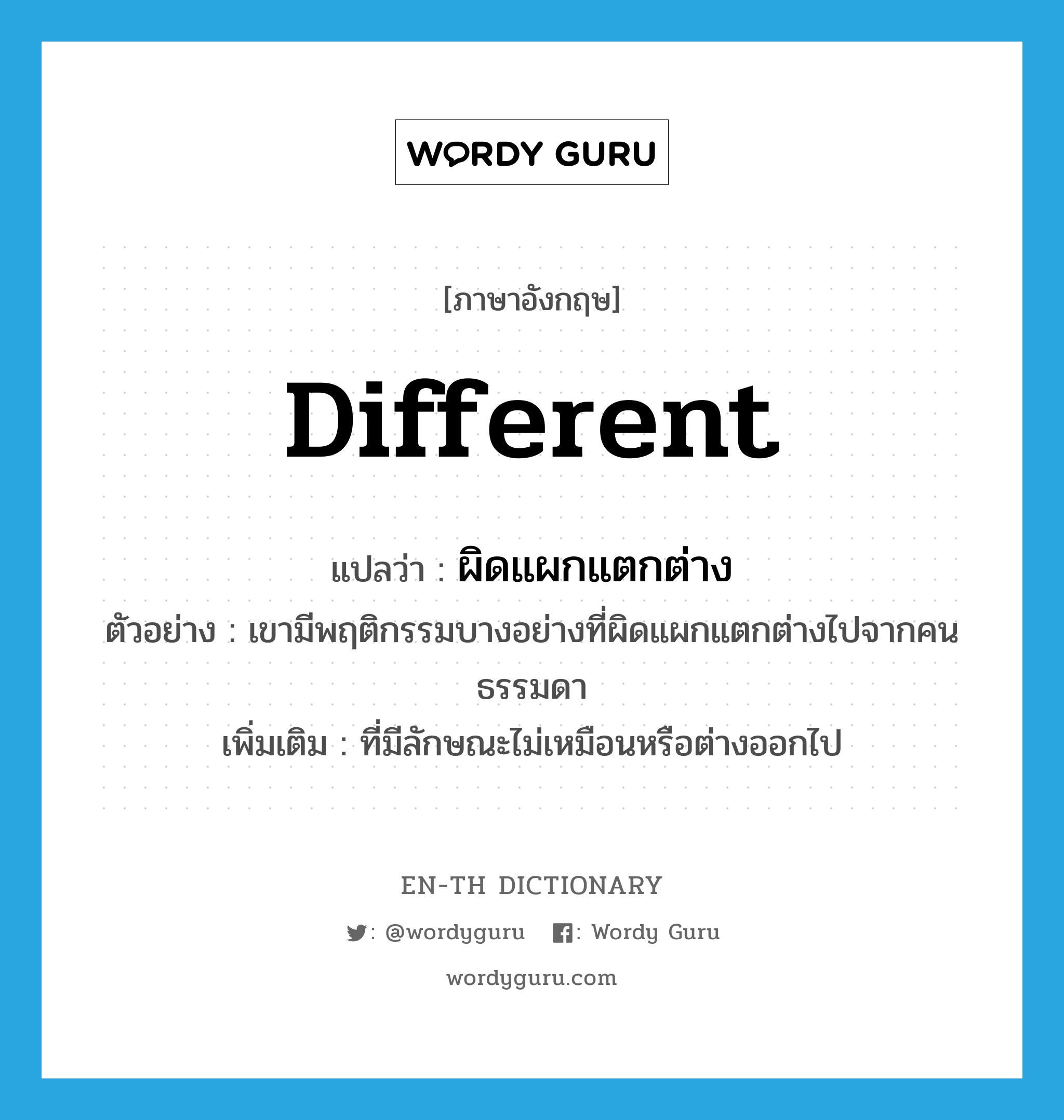 different แปลว่า?, คำศัพท์ภาษาอังกฤษ different แปลว่า ผิดแผกแตกต่าง ประเภท ADJ ตัวอย่าง เขามีพฤติกรรมบางอย่างที่ผิดแผกแตกต่างไปจากคนธรรมดา เพิ่มเติม ที่มีลักษณะไม่เหมือนหรือต่างออกไป หมวด ADJ