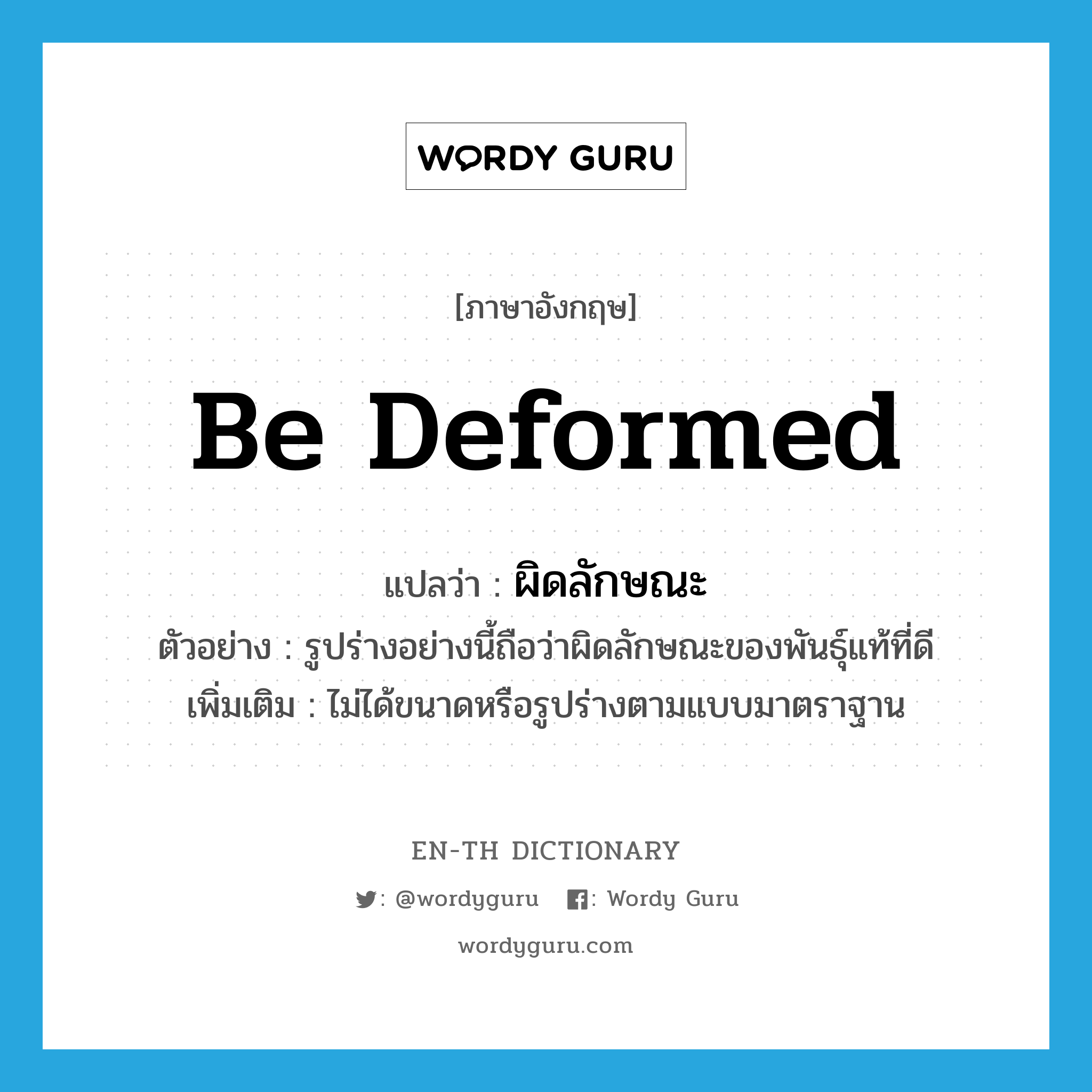 be deformed แปลว่า?, คำศัพท์ภาษาอังกฤษ be deformed แปลว่า ผิดลักษณะ ประเภท V ตัวอย่าง รูปร่างอย่างนี้ถือว่าผิดลักษณะของพันธุ์แท้ที่ดี เพิ่มเติม ไม่ได้ขนาดหรือรูปร่างตามแบบมาตราฐาน หมวด V