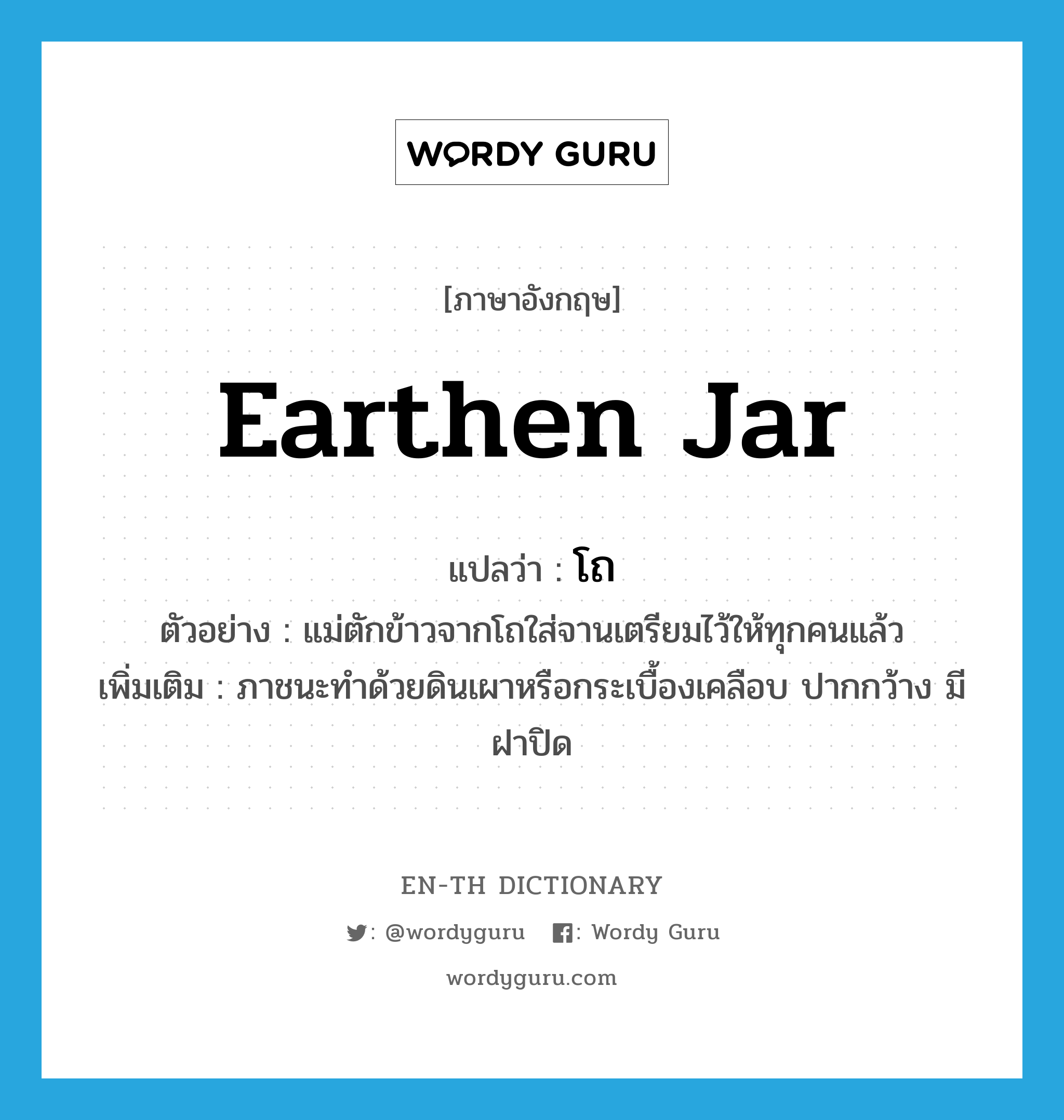 earthen jar แปลว่า?, คำศัพท์ภาษาอังกฤษ earthen jar แปลว่า โถ ประเภท N ตัวอย่าง แม่ตักข้าวจากโถใส่จานเตรียมไว้ให้ทุกคนแล้ว เพิ่มเติม ภาชนะทำด้วยดินเผาหรือกระเบื้องเคลือบ ปากกว้าง มีฝาปิด หมวด N