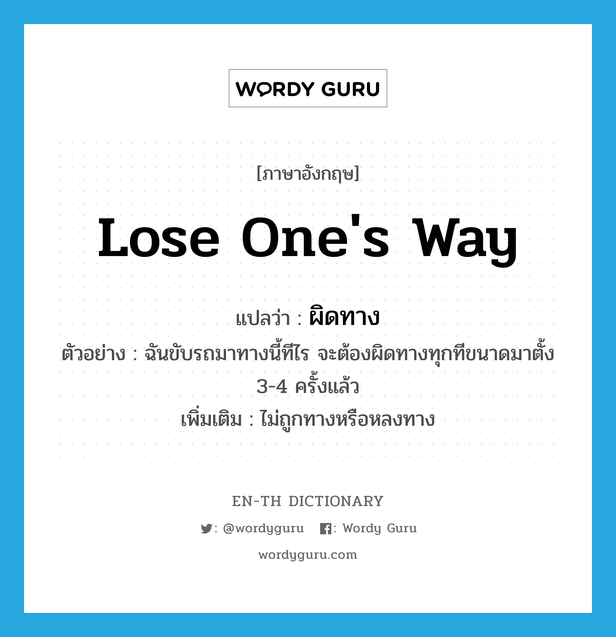 lose one&#39;s way แปลว่า?, คำศัพท์ภาษาอังกฤษ lose one&#39;s way แปลว่า ผิดทาง ประเภท V ตัวอย่าง ฉันขับรถมาทางนี้ทีไร จะต้องผิดทางทุกทีขนาดมาตั้ง 3-4 ครั้งแล้ว เพิ่มเติม ไม่ถูกทางหรือหลงทาง หมวด V