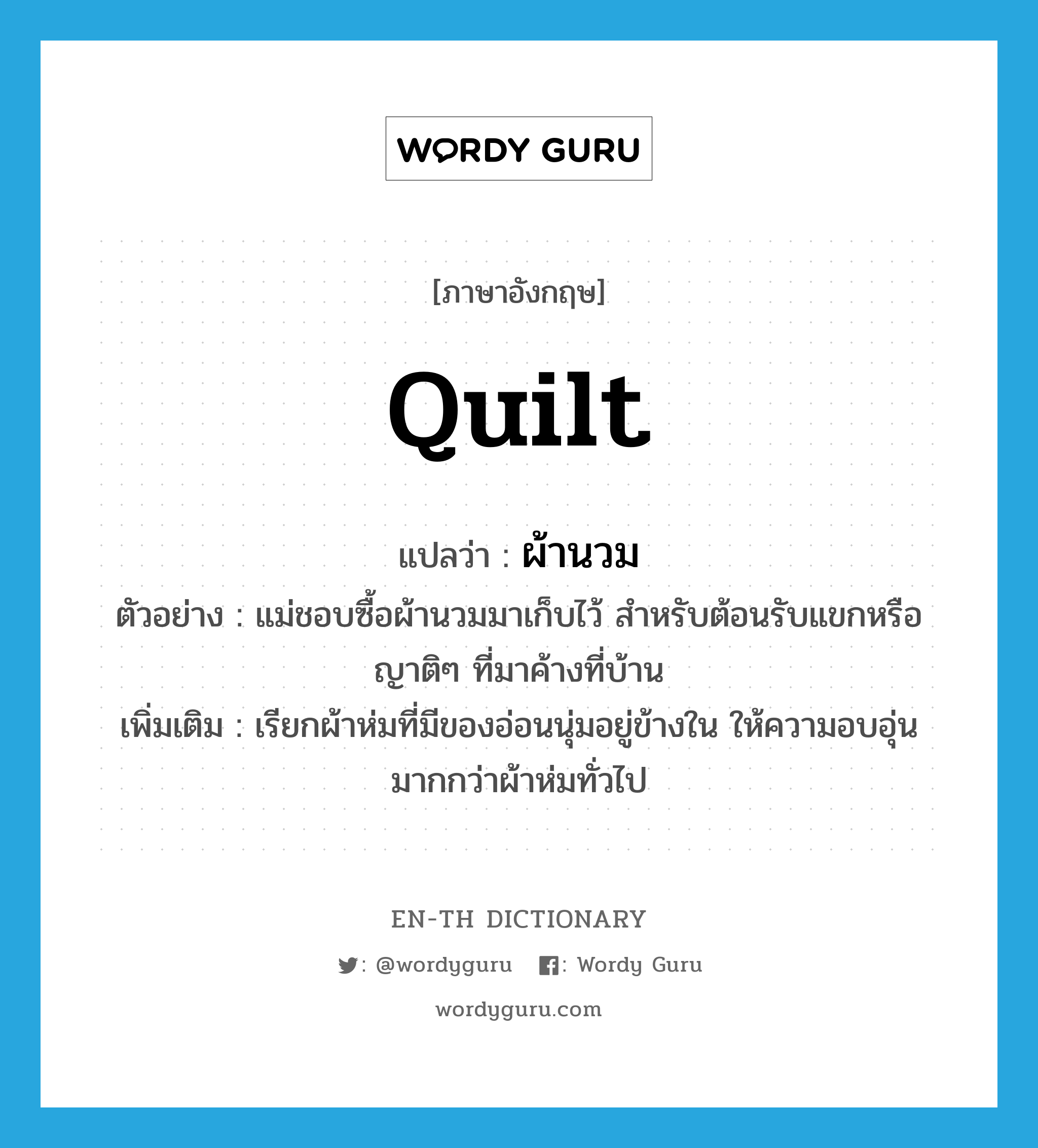 quilt แปลว่า?, คำศัพท์ภาษาอังกฤษ quilt แปลว่า ผ้านวม ประเภท N ตัวอย่าง แม่ชอบซื้อผ้านวมมาเก็บไว้ สำหรับต้อนรับแขกหรือญาติๆ ที่มาค้างที่บ้าน เพิ่มเติม เรียกผ้าห่มที่มีของอ่อนนุ่มอยู่ข้างใน ให้ความอบอุ่นมากกว่าผ้าห่มทั่วไป หมวด N