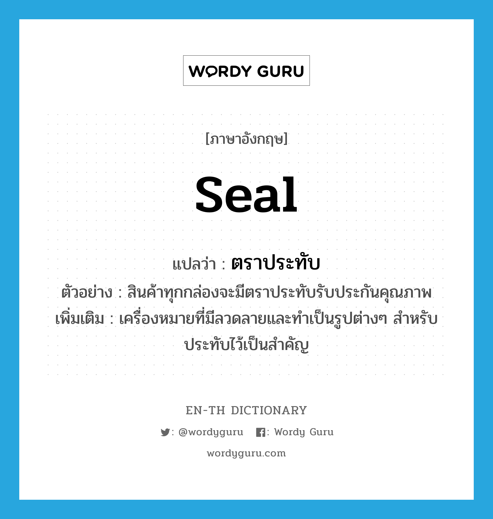 seal แปลว่า?, คำศัพท์ภาษาอังกฤษ seal แปลว่า ตราประทับ ประเภท N ตัวอย่าง สินค้าทุกกล่องจะมีตราประทับรับประกันคุณภาพ เพิ่มเติม เครื่องหมายที่มีลวดลายและทำเป็นรูปต่างๆ สำหรับประทับไว้เป็นสำคัญ หมวด N