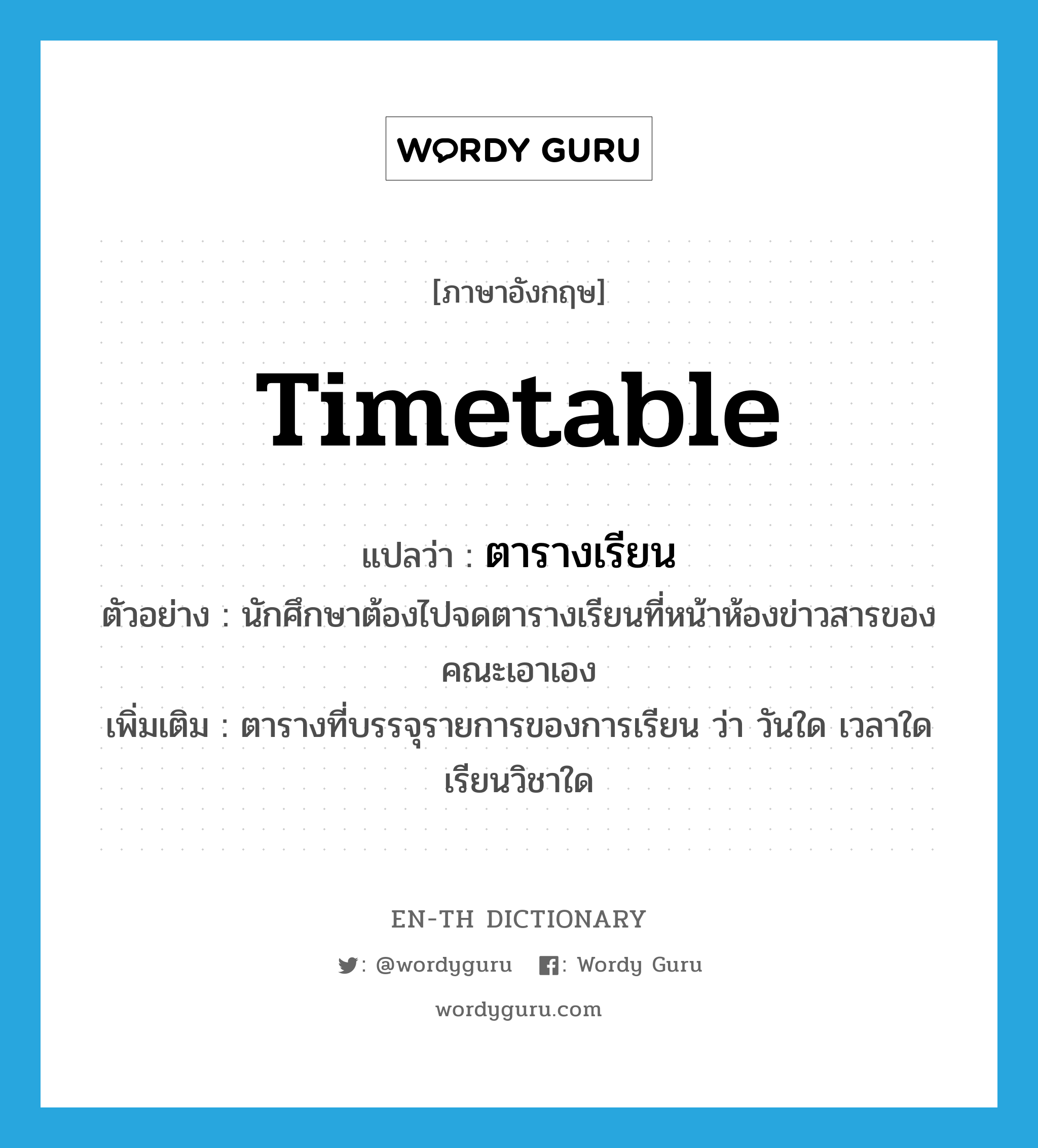 timetable แปลว่า?, คำศัพท์ภาษาอังกฤษ timetable แปลว่า ตารางเรียน ประเภท N ตัวอย่าง นักศึกษาต้องไปจดตารางเรียนที่หน้าห้องข่าวสารของคณะเอาเอง เพิ่มเติม ตารางที่บรรจุรายการของการเรียน ว่า วันใด เวลาใด เรียนวิชาใด หมวด N