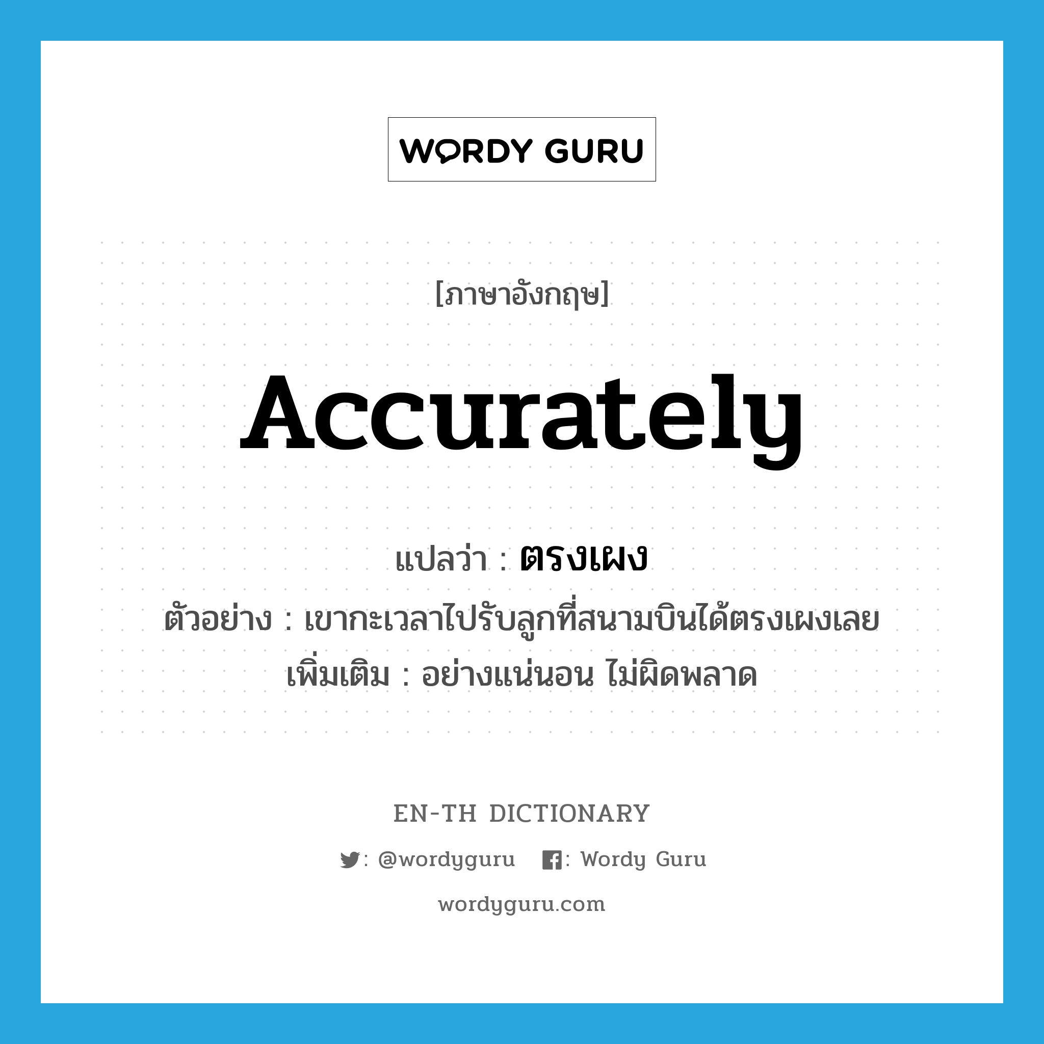 accurately แปลว่า?, คำศัพท์ภาษาอังกฤษ accurately แปลว่า ตรงเผง ประเภท ADV ตัวอย่าง เขากะเวลาไปรับลูกที่สนามบินได้ตรงเผงเลย เพิ่มเติม อย่างแน่นอน ไม่ผิดพลาด หมวด ADV