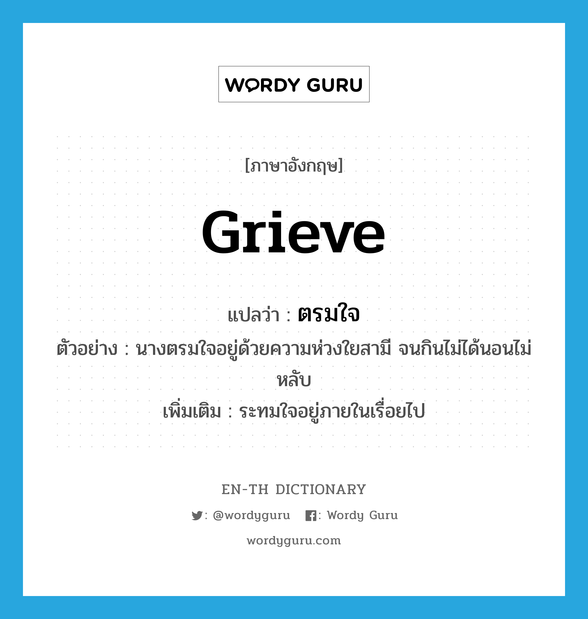 grieve แปลว่า?, คำศัพท์ภาษาอังกฤษ grieve แปลว่า ตรมใจ ประเภท V ตัวอย่าง นางตรมใจอยู่ด้วยความห่วงใยสามี จนกินไม่ได้นอนไม่หลับ เพิ่มเติม ระทมใจอยู่ภายในเรื่อยไป หมวด V