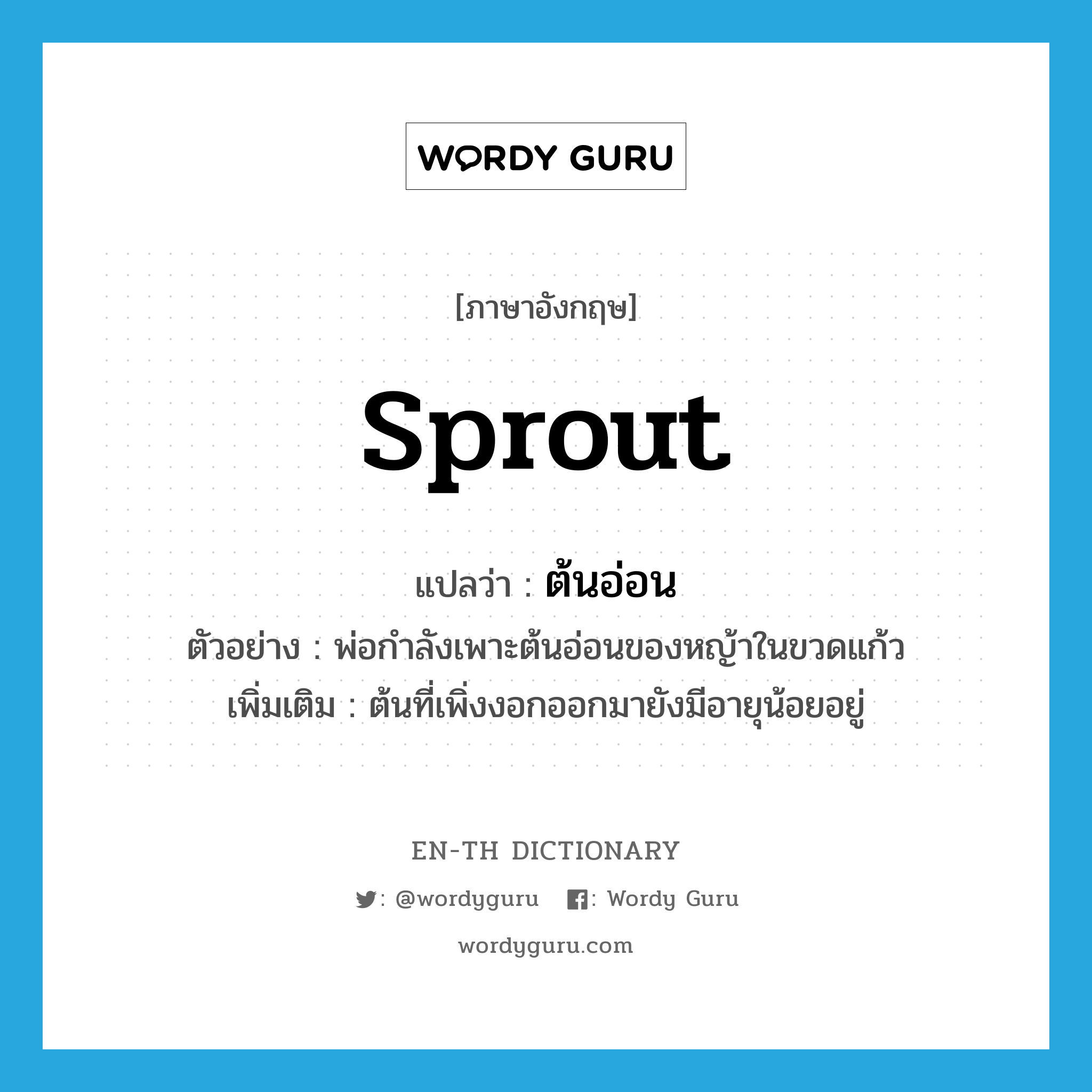 sprout แปลว่า?, คำศัพท์ภาษาอังกฤษ sprout แปลว่า ต้นอ่อน ประเภท N ตัวอย่าง พ่อกำลังเพาะต้นอ่อนของหญ้าในขวดแก้ว เพิ่มเติม ต้นที่เพิ่งงอกออกมายังมีอายุน้อยอยู่ หมวด N