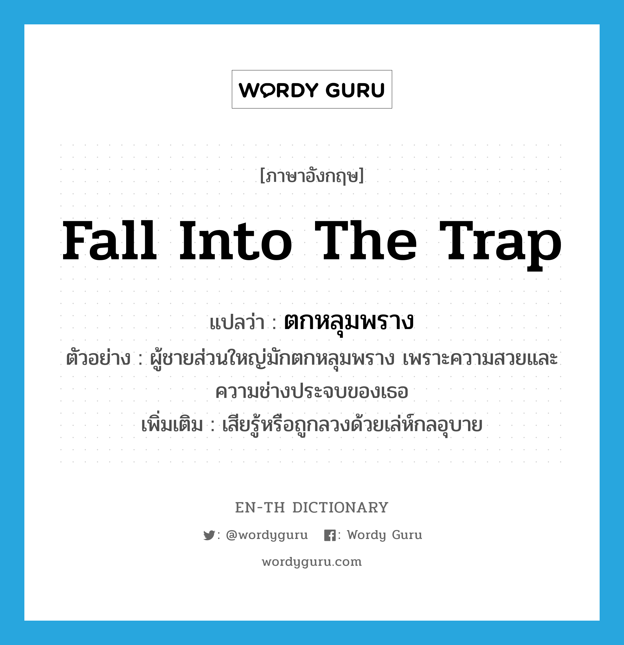 fall into the trap แปลว่า?, คำศัพท์ภาษาอังกฤษ fall into the trap แปลว่า ตกหลุมพราง ประเภท V ตัวอย่าง ผู้ชายส่วนใหญ่มักตกหลุมพราง เพราะความสวยและความช่างประจบของเธอ เพิ่มเติม เสียรู้หรือถูกลวงด้วยเล่ห์กลอุบาย หมวด V