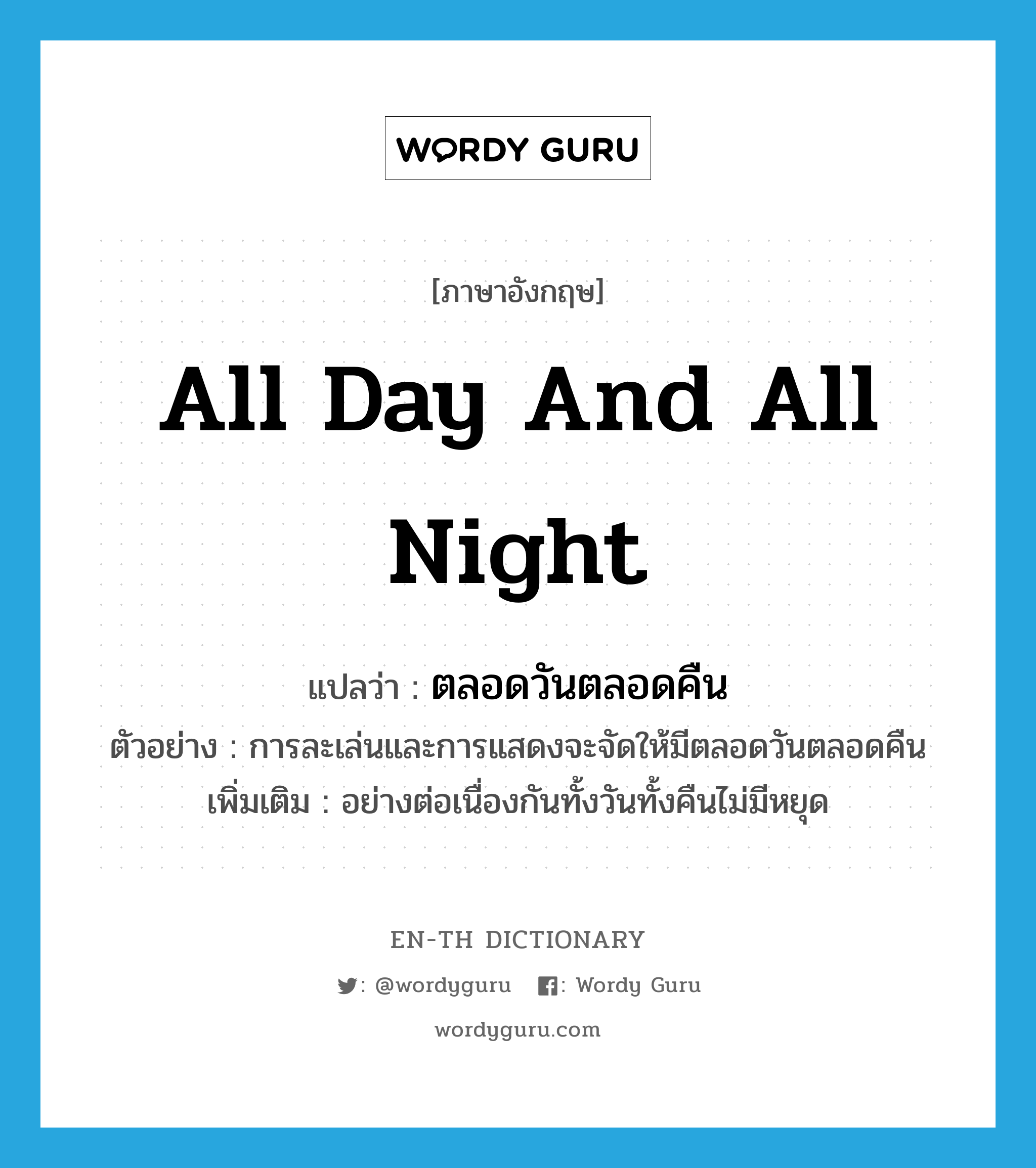 all day and all night แปลว่า?, คำศัพท์ภาษาอังกฤษ all day and all night แปลว่า ตลอดวันตลอดคืน ประเภท ADV ตัวอย่าง การละเล่นและการแสดงจะจัดให้มีตลอดวันตลอดคืน เพิ่มเติม อย่างต่อเนื่องกันทั้งวันทั้งคืนไม่มีหยุด หมวด ADV