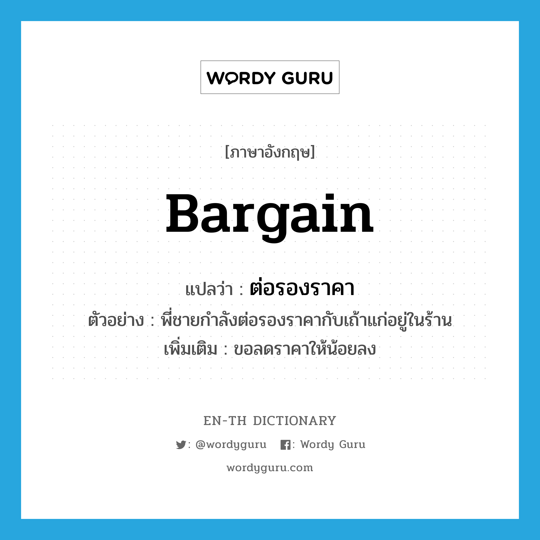 bargain แปลว่า?, คำศัพท์ภาษาอังกฤษ bargain แปลว่า ต่อรองราคา ประเภท V ตัวอย่าง พี่ชายกำลังต่อรองราคากับเถ้าแก่อยู่ในร้าน เพิ่มเติม ขอลดราคาให้น้อยลง หมวด V