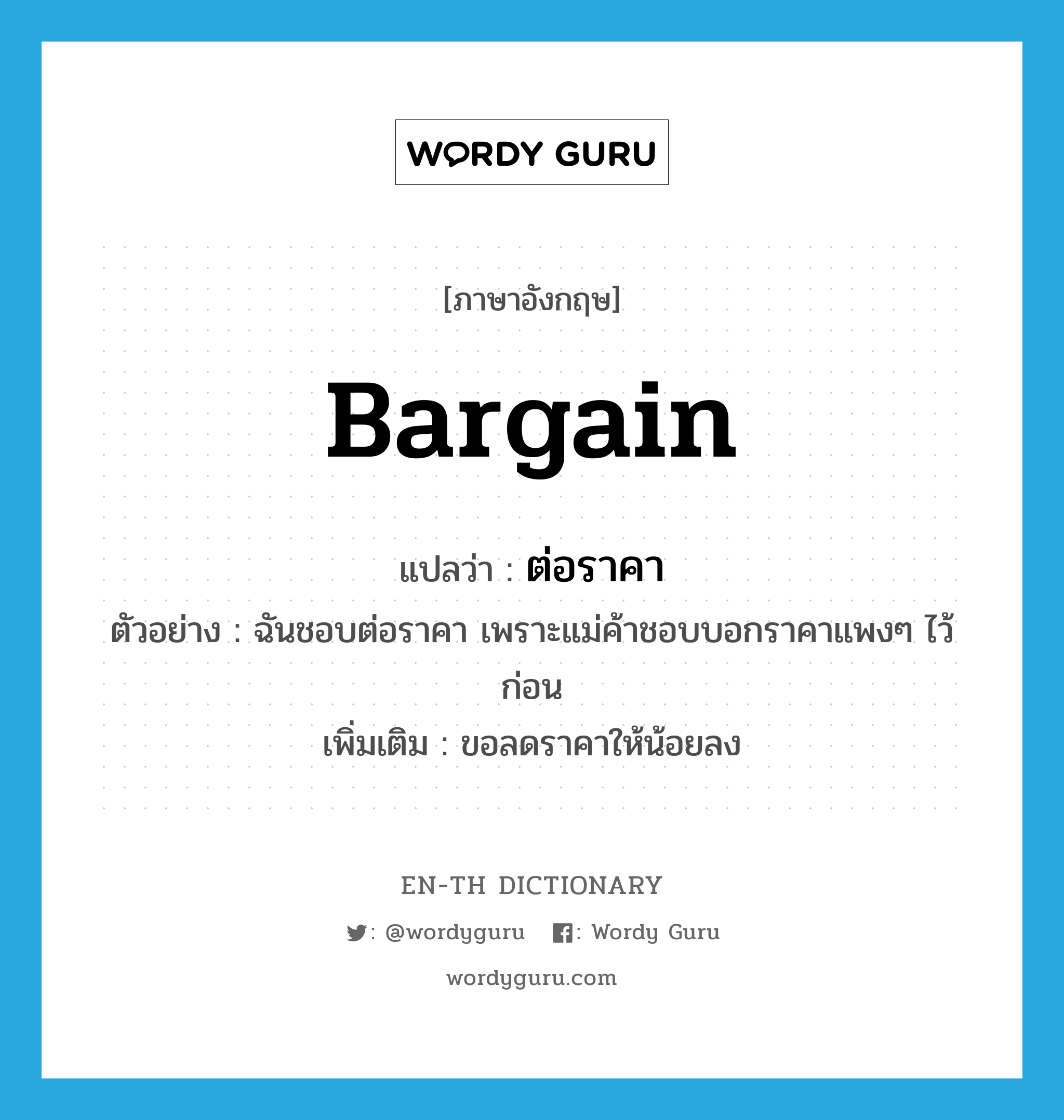 bargain แปลว่า?, คำศัพท์ภาษาอังกฤษ bargain แปลว่า ต่อราคา ประเภท V ตัวอย่าง ฉันชอบต่อราคา เพราะแม่ค้าชอบบอกราคาแพงๆ ไว้ก่อน เพิ่มเติม ขอลดราคาให้น้อยลง หมวด V