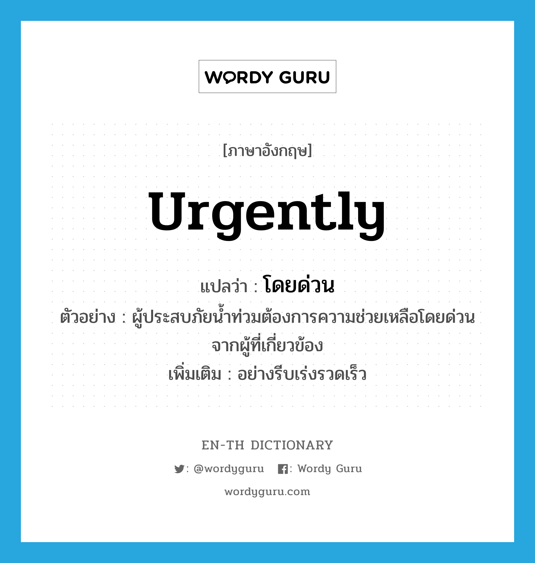 urgently แปลว่า?, คำศัพท์ภาษาอังกฤษ urgently แปลว่า โดยด่วน ประเภท ADV ตัวอย่าง ผู้ประสบภัยน้ำท่วมต้องการความช่วยเหลือโดยด่วนจากผู้ที่เกี่ยวข้อง เพิ่มเติม อย่างรีบเร่งรวดเร็ว หมวด ADV