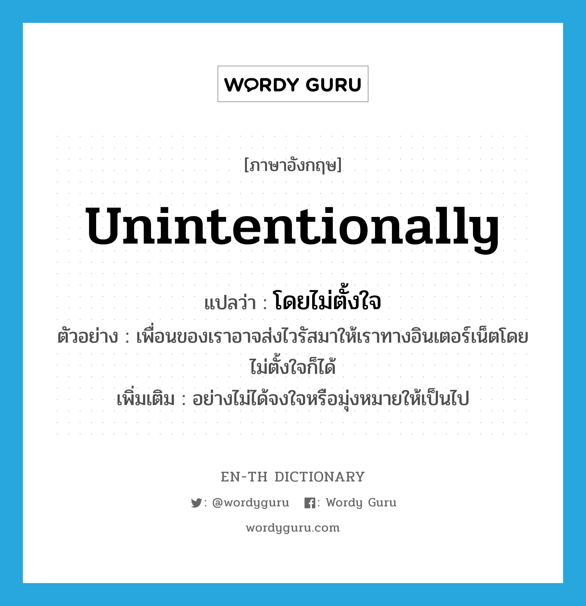 unintentionally แปลว่า?, คำศัพท์ภาษาอังกฤษ unintentionally แปลว่า โดยไม่ตั้งใจ ประเภท ADV ตัวอย่าง เพื่อนของเราอาจส่งไวรัสมาให้เราทางอินเตอร์เน็ตโดยไม่ตั้งใจก็ได้ เพิ่มเติม อย่างไม่ได้จงใจหรือมุ่งหมายให้เป็นไป หมวด ADV