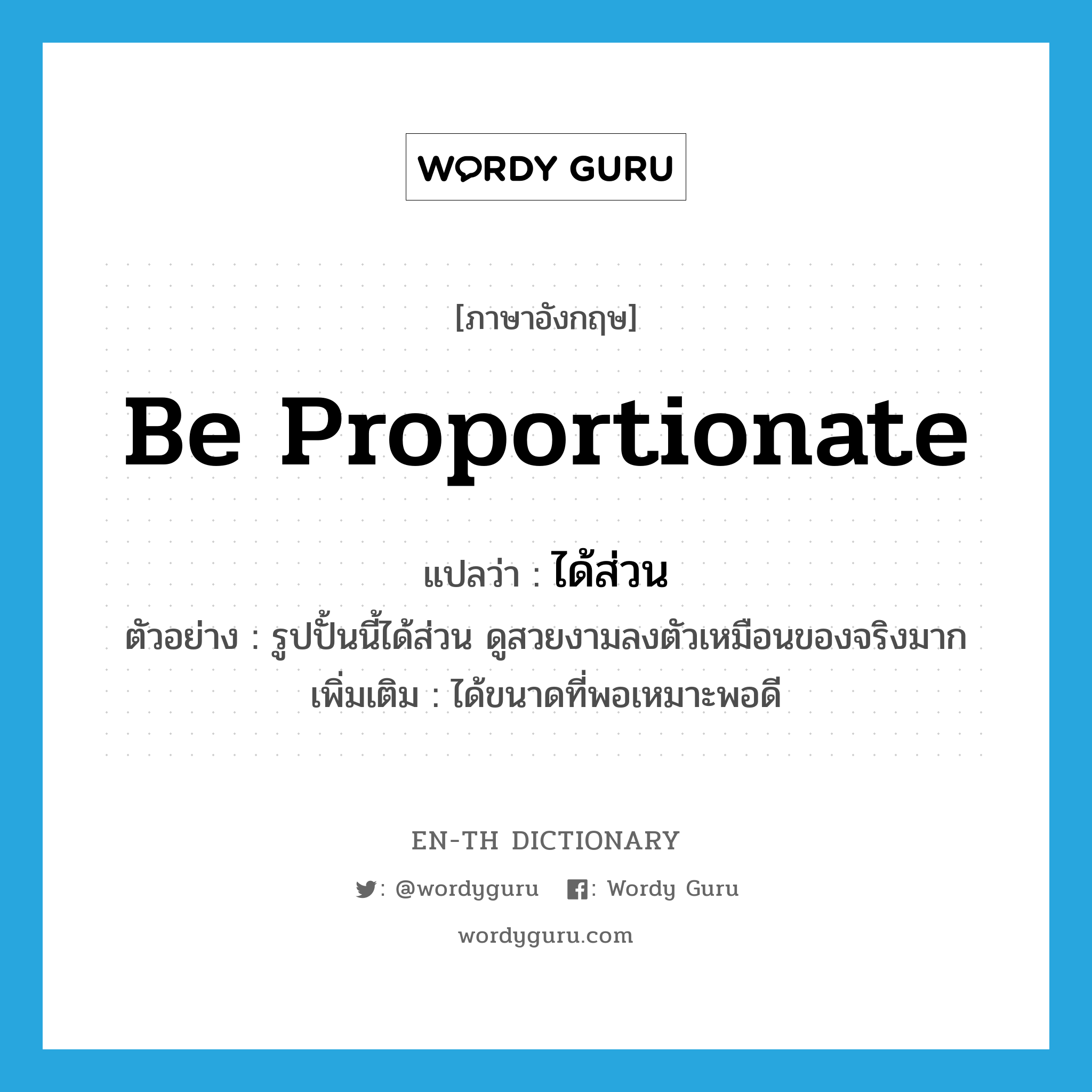 be proportionate แปลว่า?, คำศัพท์ภาษาอังกฤษ be proportionate แปลว่า ได้ส่วน ประเภท V ตัวอย่าง รูปปั้นนี้ได้ส่วน ดูสวยงามลงตัวเหมือนของจริงมาก เพิ่มเติม ได้ขนาดที่พอเหมาะพอดี หมวด V