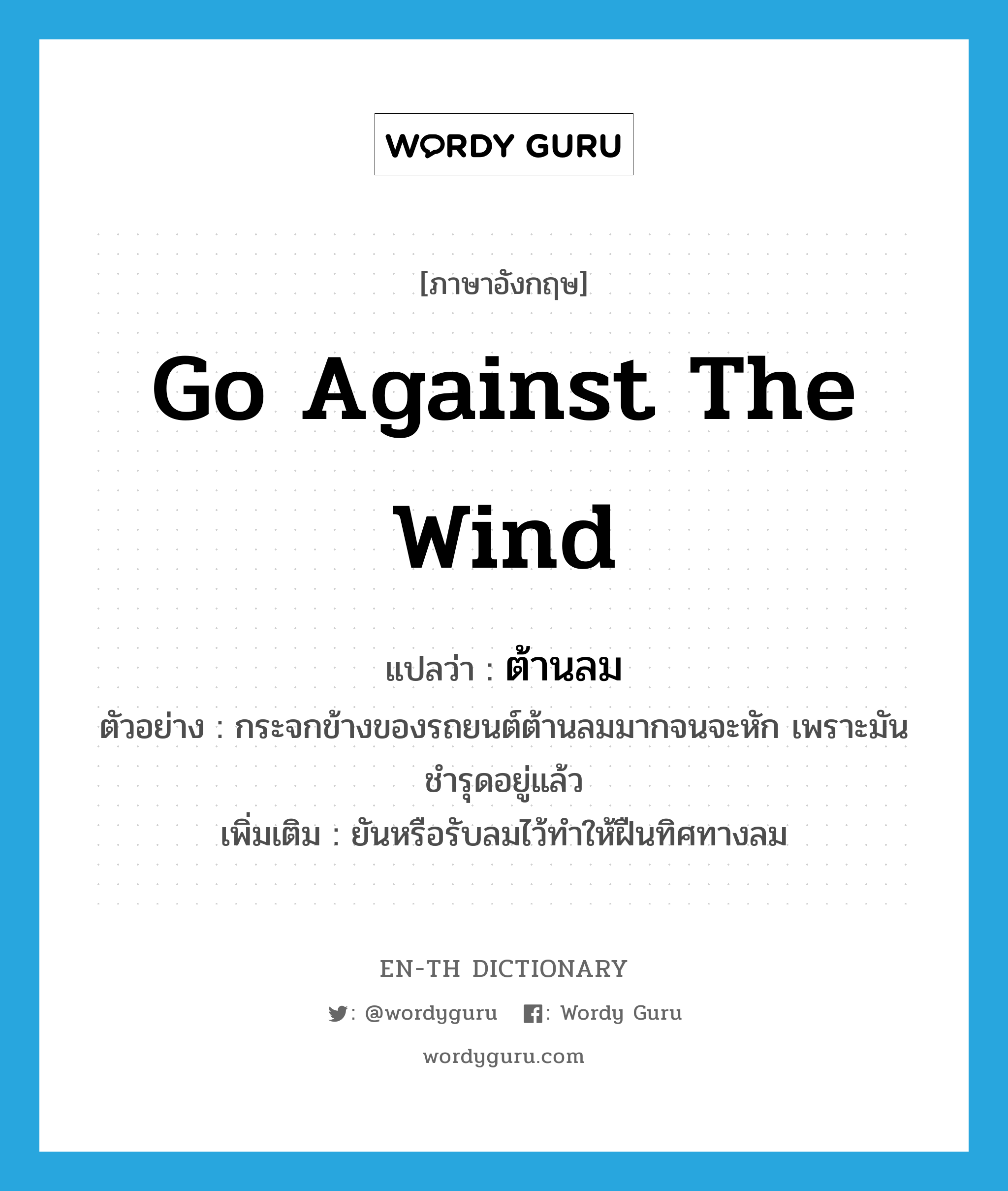 go against the wind แปลว่า?, คำศัพท์ภาษาอังกฤษ go against the wind แปลว่า ต้านลม ประเภท V ตัวอย่าง กระจกข้างของรถยนต์ต้านลมมากจนจะหัก เพราะมันชำรุดอยู่แล้ว เพิ่มเติม ยันหรือรับลมไว้ทำให้ฝืนทิศทางลม หมวด V