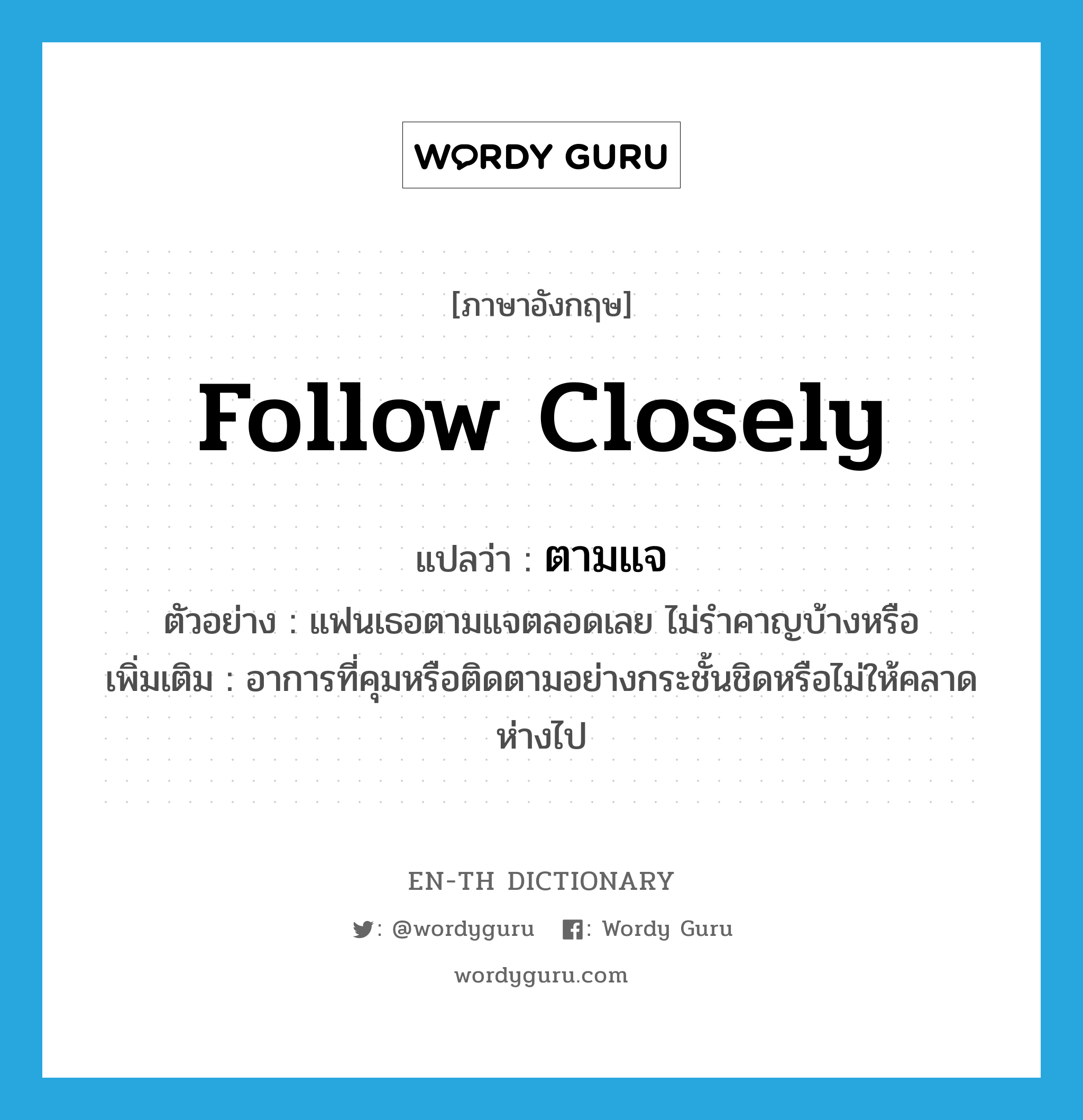 follow closely แปลว่า?, คำศัพท์ภาษาอังกฤษ follow closely แปลว่า ตามแจ ประเภท V ตัวอย่าง แฟนเธอตามแจตลอดเลย ไม่รำคาญบ้างหรือ เพิ่มเติม อาการที่คุมหรือติดตามอย่างกระชั้นชิดหรือไม่ให้คลาดห่างไป หมวด V